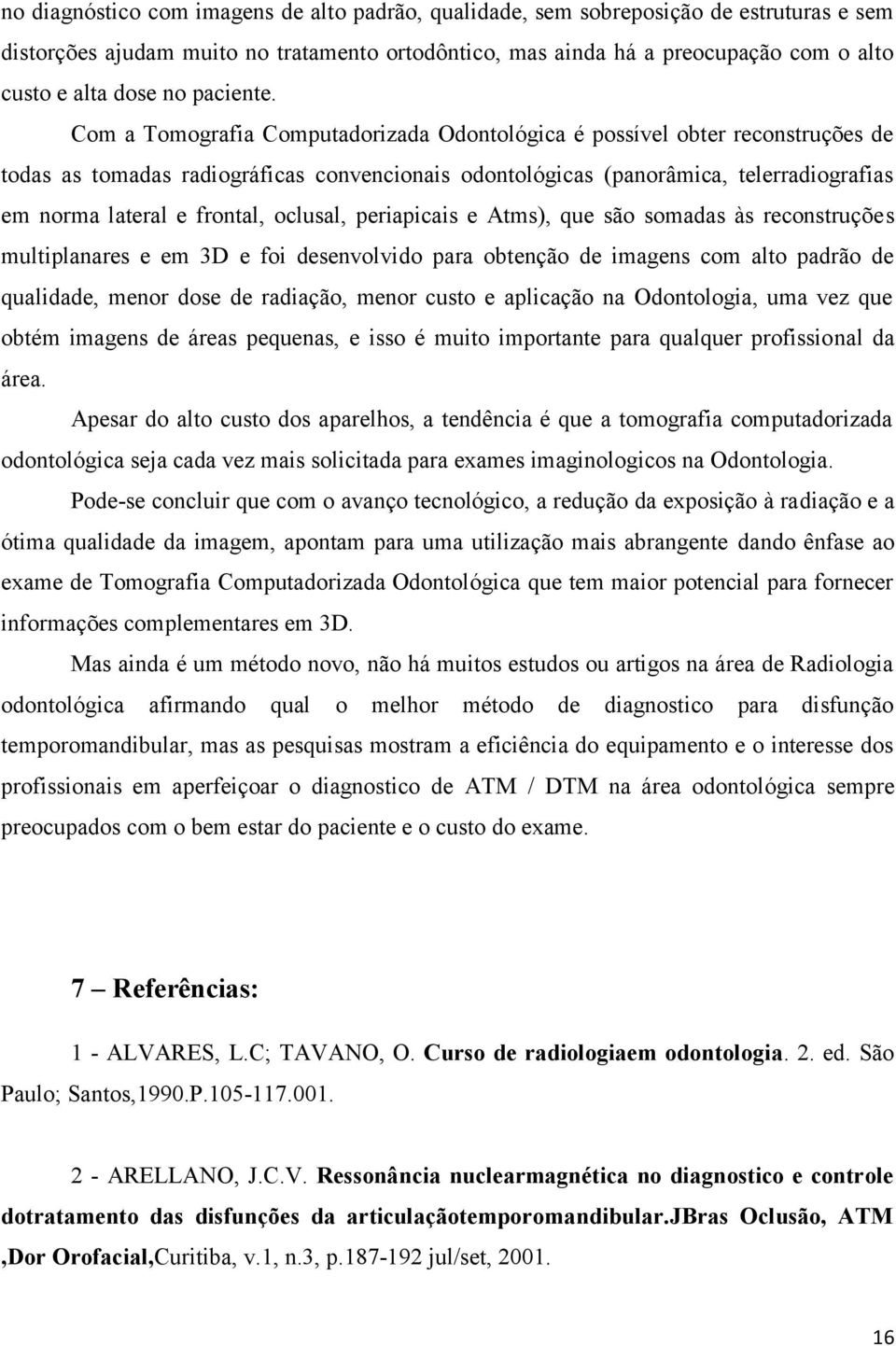 Com a Tomografia Computadorizada Odontológica é possível obter reconstruções de todas as tomadas radiográficas convencionais odontológicas (panorâmica, telerradiografias em norma lateral e frontal,