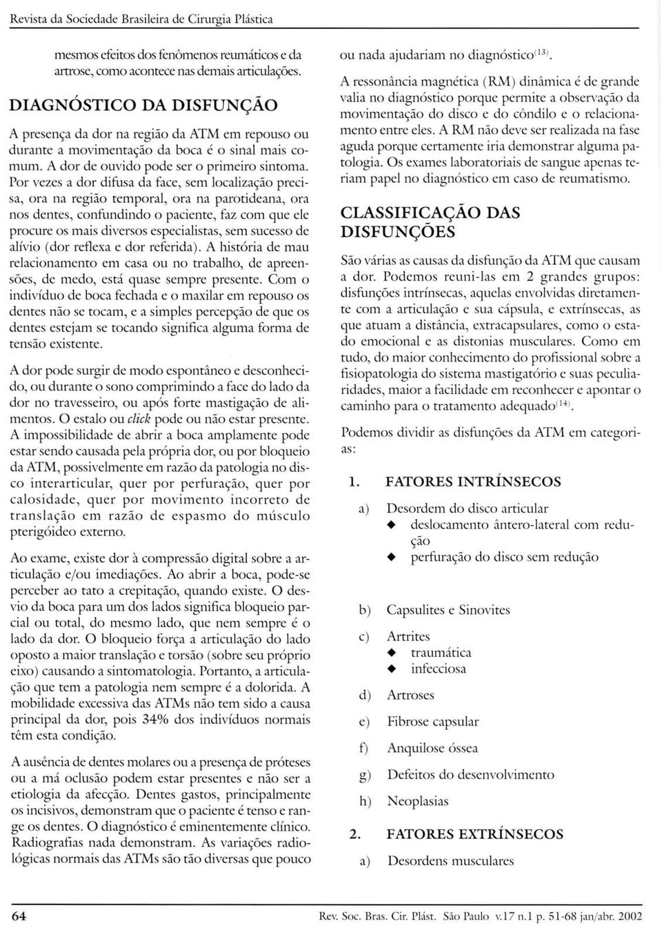 Por vezes a dor difusa da face, sem localização precisa, ora na região temporal, ora na parotideana, ora nos dentes, confundindo o paciente, faz com que ele procure os mais diversos especialistas,