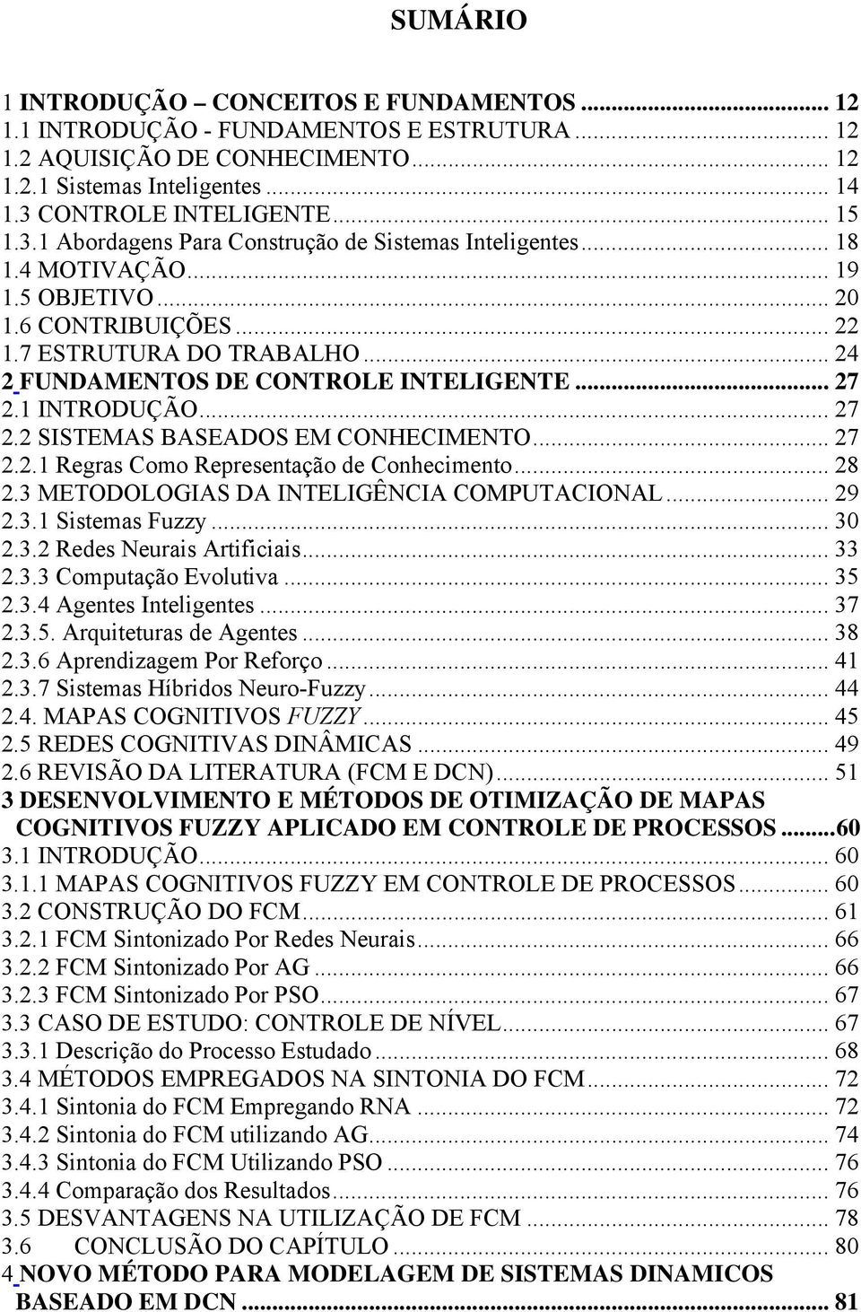 .. 24 2 FUNDAMENTOS DE CONTROLE INTELIGENTE... 27 2.1 INTRODUÇÃO... 27 2.2 SISTEMAS BASEADOS EM CONHECIMENTO... 27 2.2.1 Regras Como Representação de Conhecimento... 28 2.