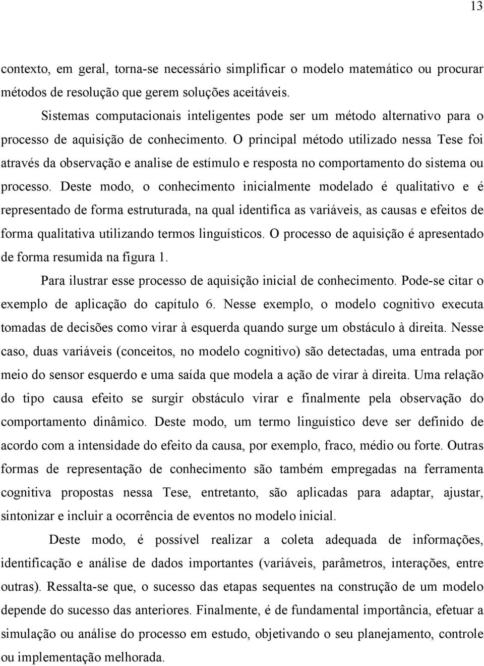 O principal método utilizado nessa Tese foi através da observação e analise de estímulo e resposta no comportamento do sistema ou processo.