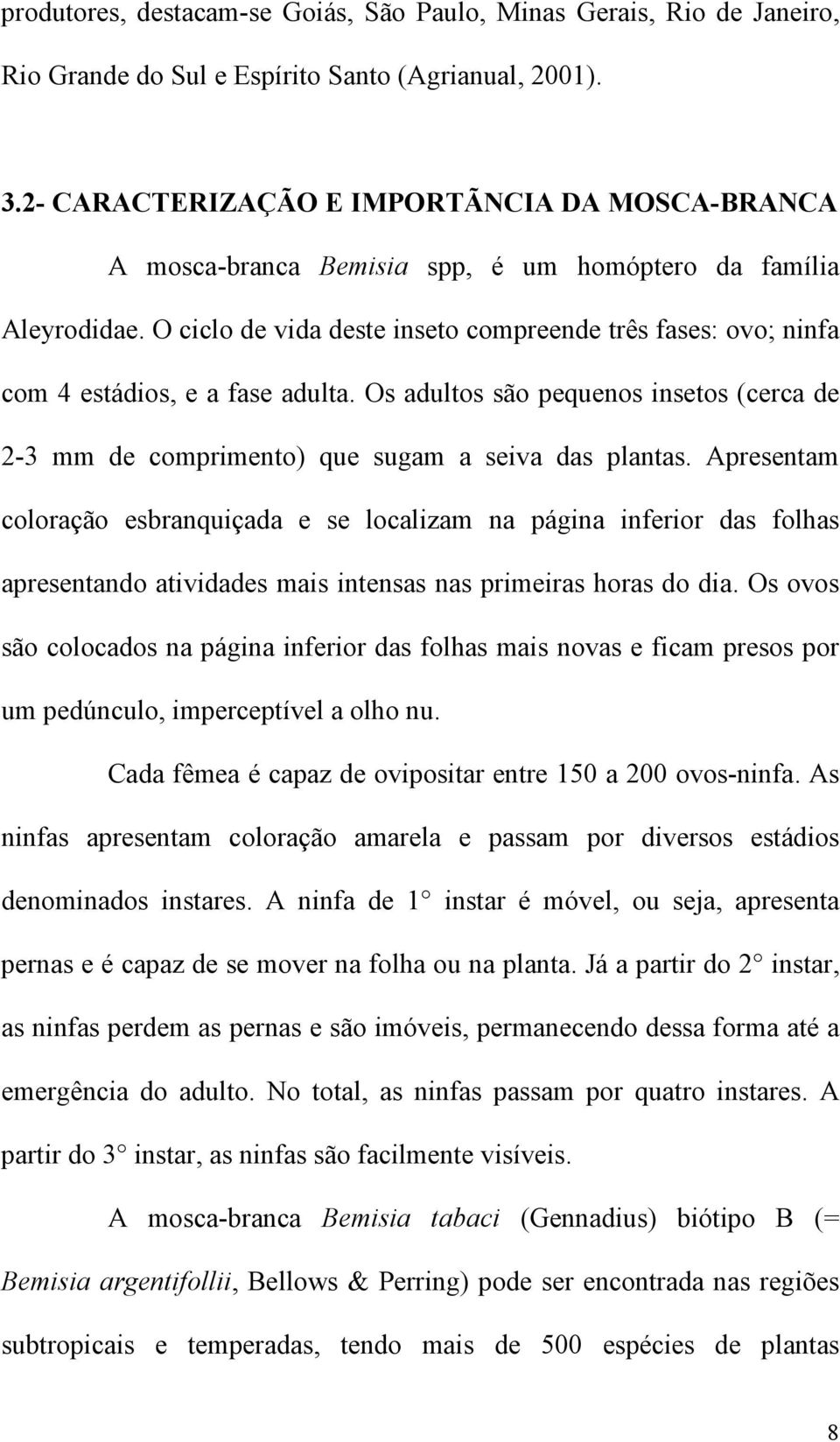 O ciclo de vida deste inseto compreende três fases: ovo; ninfa com 4 estádios, e a fase adulta. Os adultos são pequenos insetos (cerca de 2-3 mm de comprimento) que sugam a seiva das plantas.