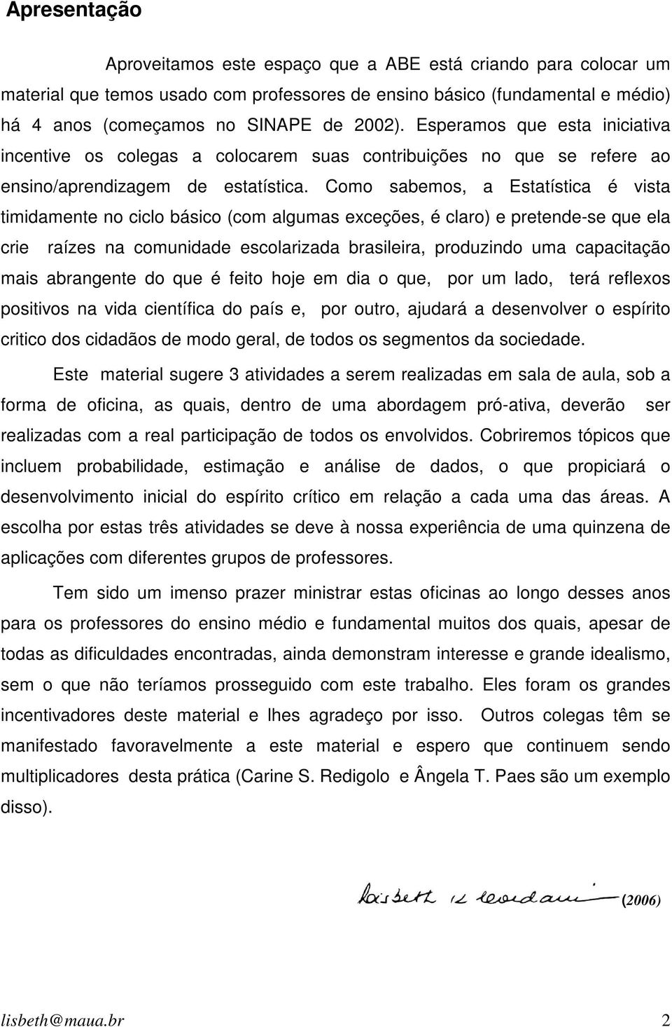 Como sabemos, a Estatística é vista timidamente no ciclo básico (com algumas exceções, é claro) e pretende-se que ela crie raízes na comunidade escolarizada brasileira, produzindo uma capacitação