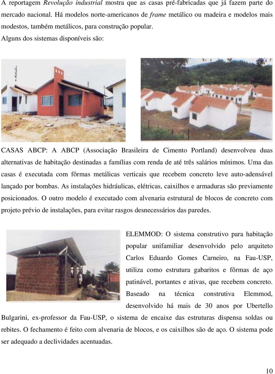 Alguns dos sistemas disponíveis são: CASAS ABCP: A ABCP (Associação Brasileira de Cimento Portland) desenvolveu duas alternativas de habitação destinadas a famílias com renda de até três salários