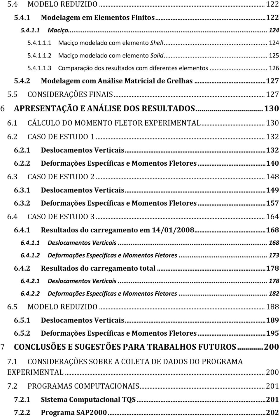 .. 130 6.1 CÁLCULO DO MOMENTO FLETOR EXPERIMENTAL... 130 6.2 CASO DE ESTUDO 1... 132 6.2.1 Deslocamentos Verticais... 132 6.2.2 Deformações Específicas e Momentos Fletores... 140 6.3 CASO DE ESTUDO 2.