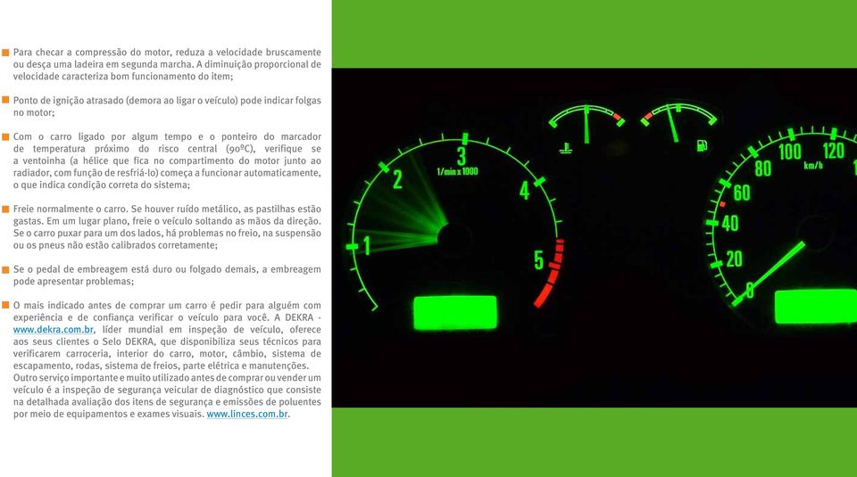 o ponteiro do marcador de temperatura próximo do risco central (90ºC), verifique se a ventoinha (a hélice que fica no compartimento do motor junto ao radiador, com função de resfriá-lo) começa a