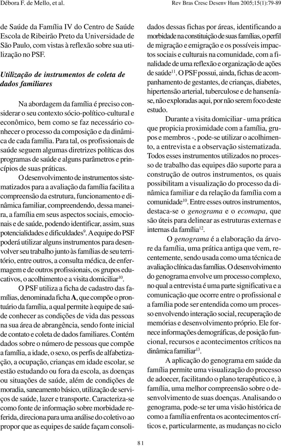 processo da composição e da dinâmica de cada família. Para tal, os profissionais de saúde seguem algumas diretrizes políticas dos programas de saúde e alguns parâmetros e princípios de suas práticas.