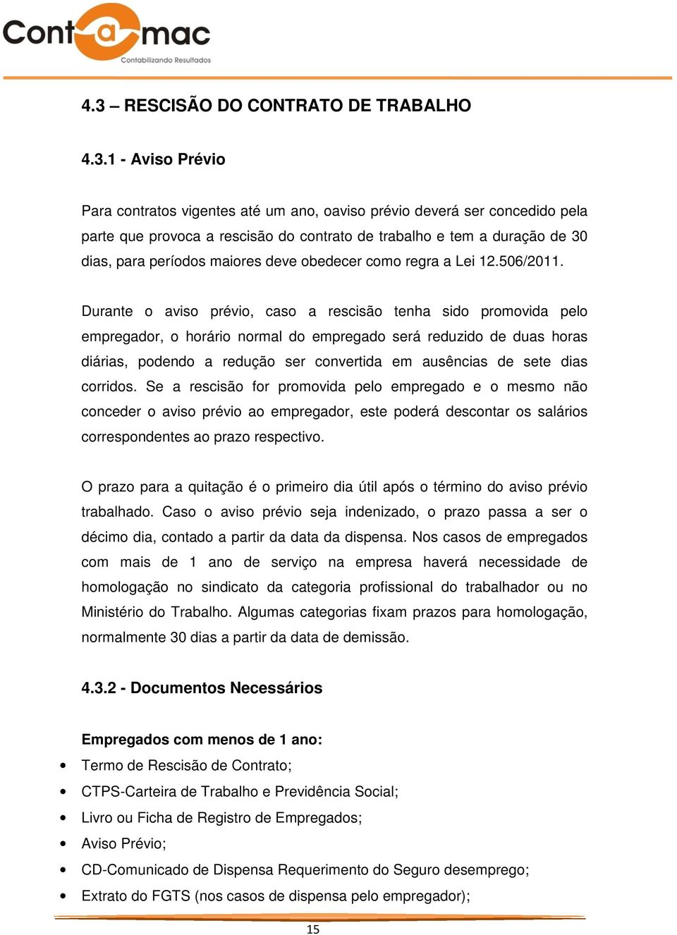 Durante o aviso prévio, caso a rescisão tenha sido promovida pelo empregador, o horário normal do empregado será reduzido de duas horas diárias, podendo a redução ser convertida em ausências de sete