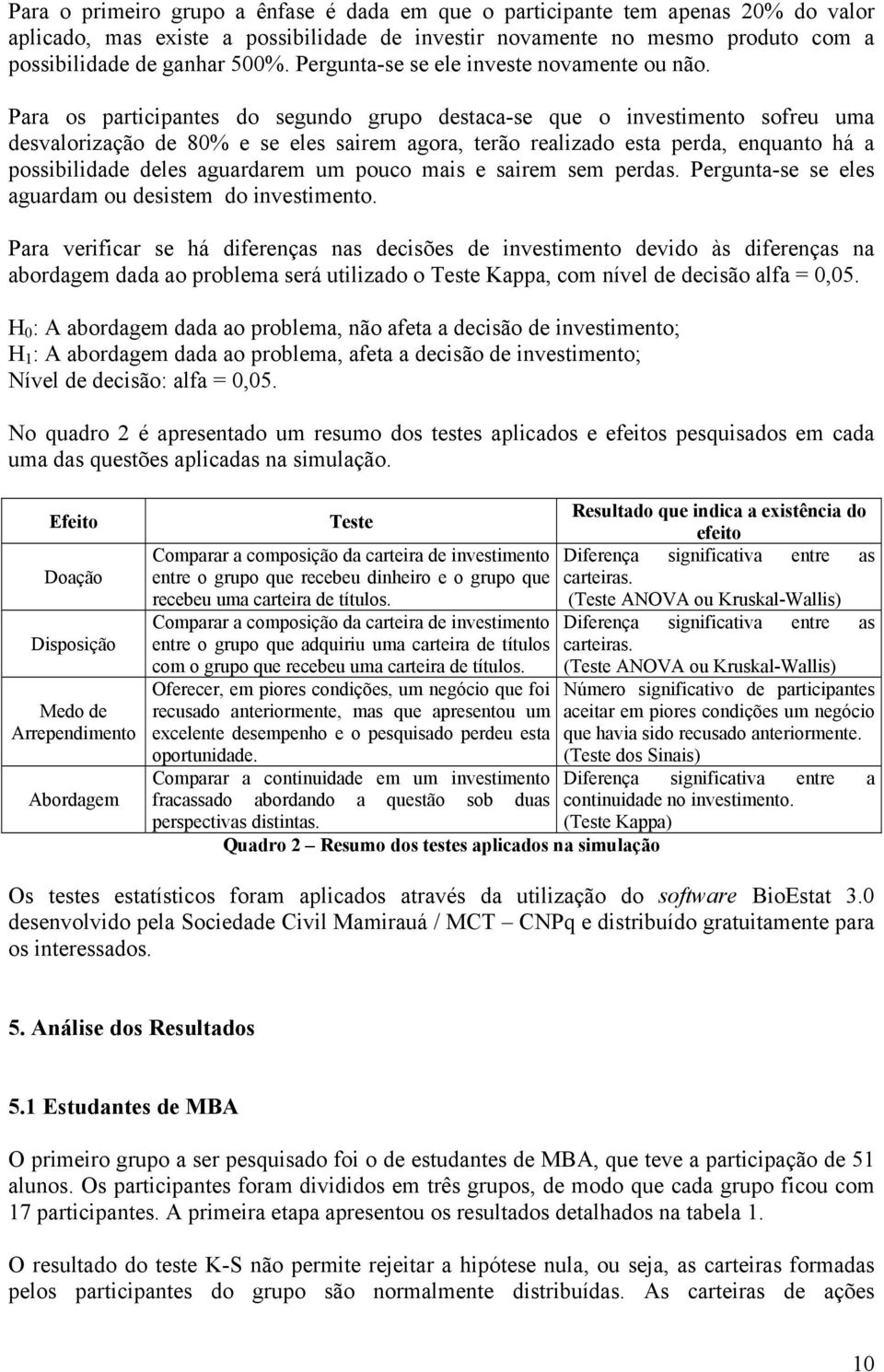 Para os participantes do segundo grupo destaca-se que o investimento sofreu uma desvalorização de 80% e se eles sairem agora, terão realizado esta perda, enquanto há a possibilidade deles aguardarem