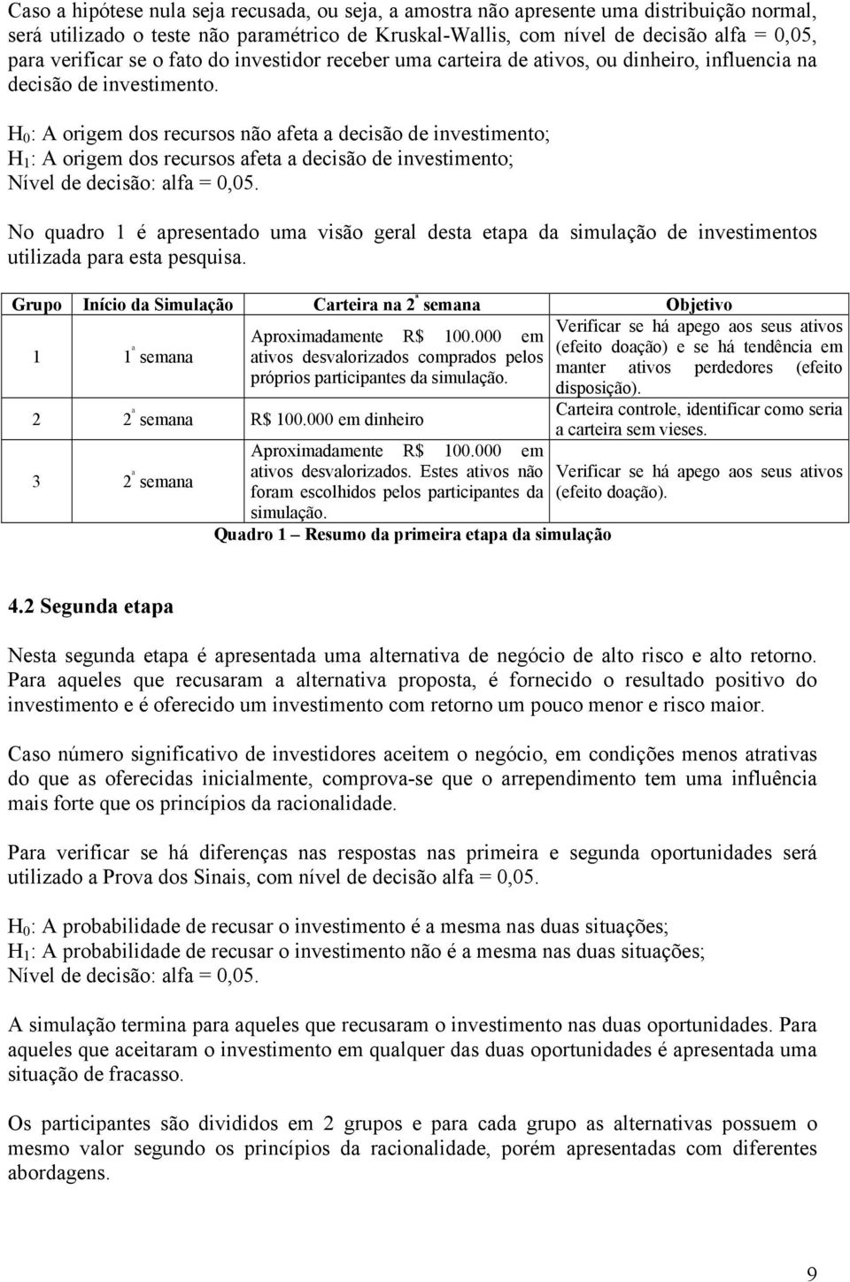 H 0 : A origem dos recursos não afeta a decisão de investimento; H 1 : A origem dos recursos afeta a decisão de investimento; Nível de decisão: alfa = 0,05.