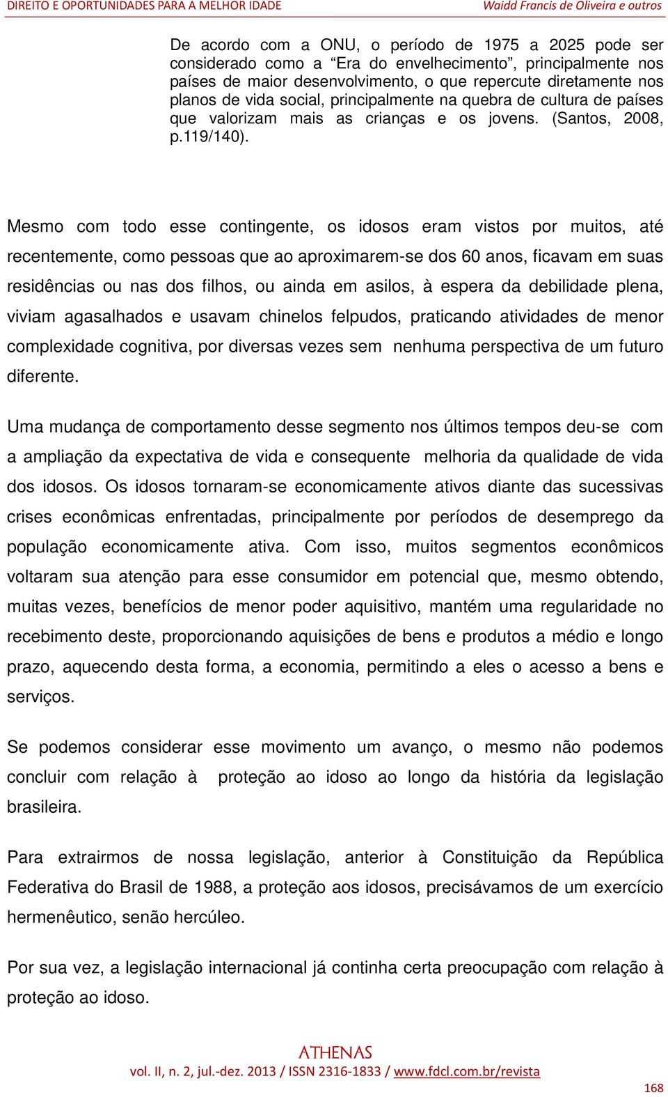 Mesmo com todo esse contingente, os idosos eram vistos por muitos, até recentemente, como pessoas que ao aproximarem-se dos 60 anos, ficavam em suas residências ou nas dos filhos, ou ainda em asilos,