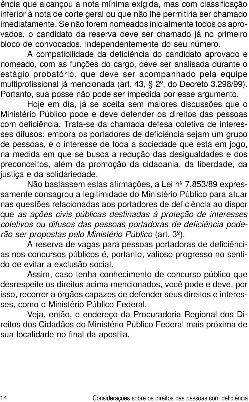 A compatibilidade da deficiência do candidato aprovado e nomeado, com as funções do cargo, deve ser analisada durante o estágio probatório, que deve ser acompanhado pela equipe multiprofissional já