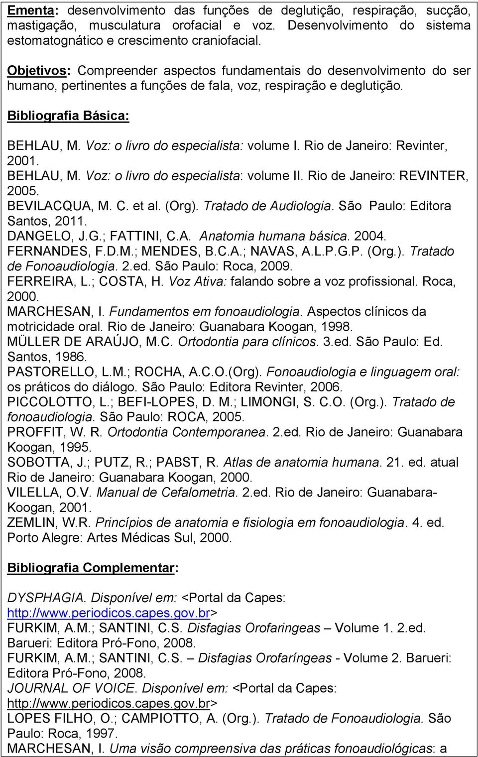 Rio de Janeiro: Revinter, 2001. BEHLAU, M. Voz: o livro do especialista: volume II. Rio de Janeiro: REVINTER, 2005. BEVILACQUA, M. C. et al. (Org). Tratado de Audiologia.