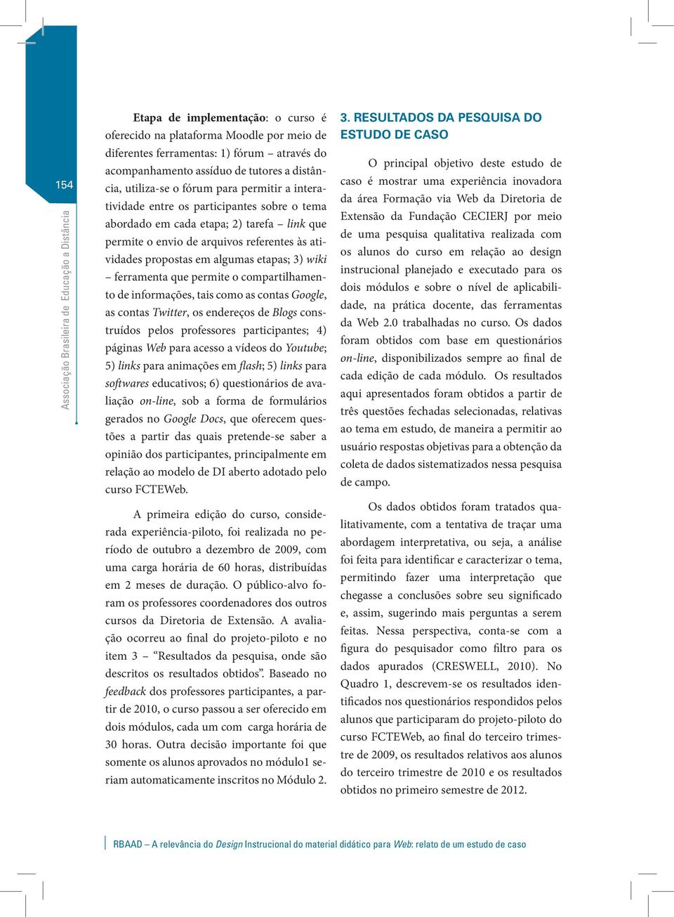 ferramenta que permite o compartilhamento de informações, tais como as contas Google, as contas Twitter, os endereços de Blogs construídos pelos professores participantes; 4) páginas Web para acesso