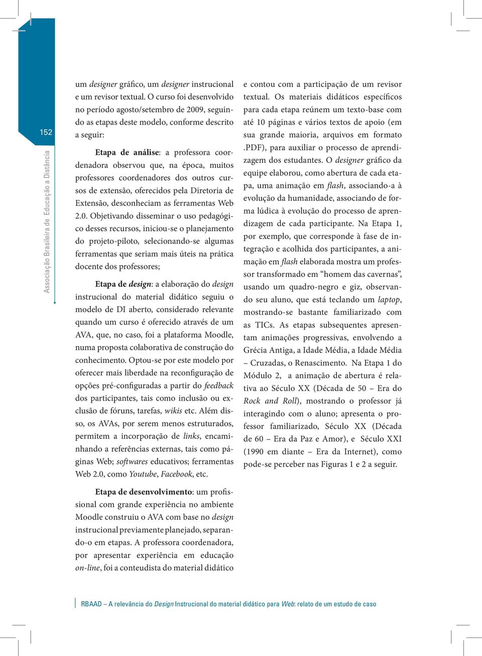 professores coordenadores dos outros cursos de extensão, oferecidos pela Diretoria de Extensão, desconheciam as ferramentas Web 2.0.