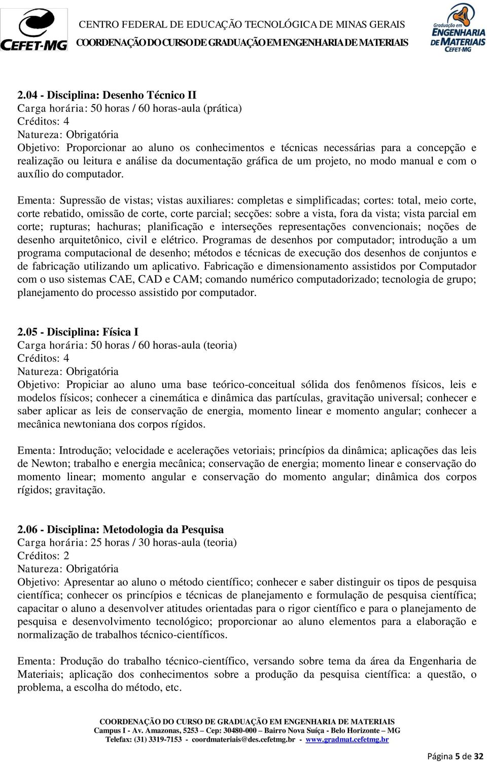 Ementa: Supressão de vistas; vistas auxiliares: completas e simplificadas; cortes: total, meio corte, corte rebatido, omissão de corte, corte parcial; secções: sobre a vista, fora da vista; vista