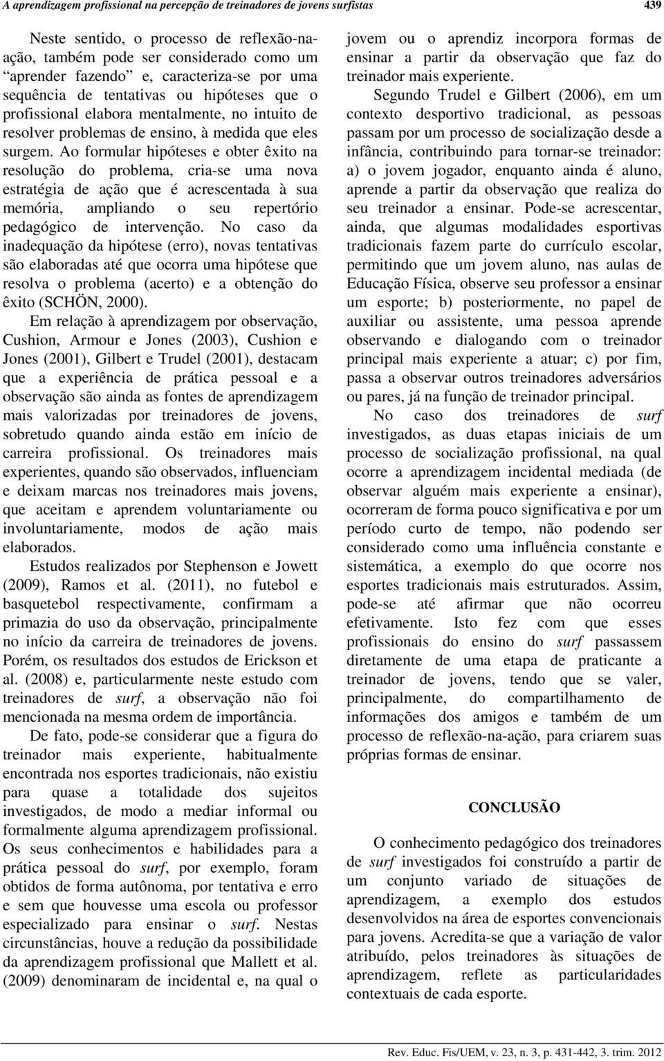 Ao formular hipóteses e obter êxito na resolução do problema, cria-se uma nova estratégia de ação que é acrescentada à sua memória, ampliando o seu repertório pedagógico de intervenção.