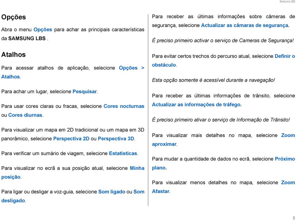 Para verificar um sumário de viagem, selecione Estatísticas. Para visualizar no ecrã a sua posição atual, selecione Minha posição.