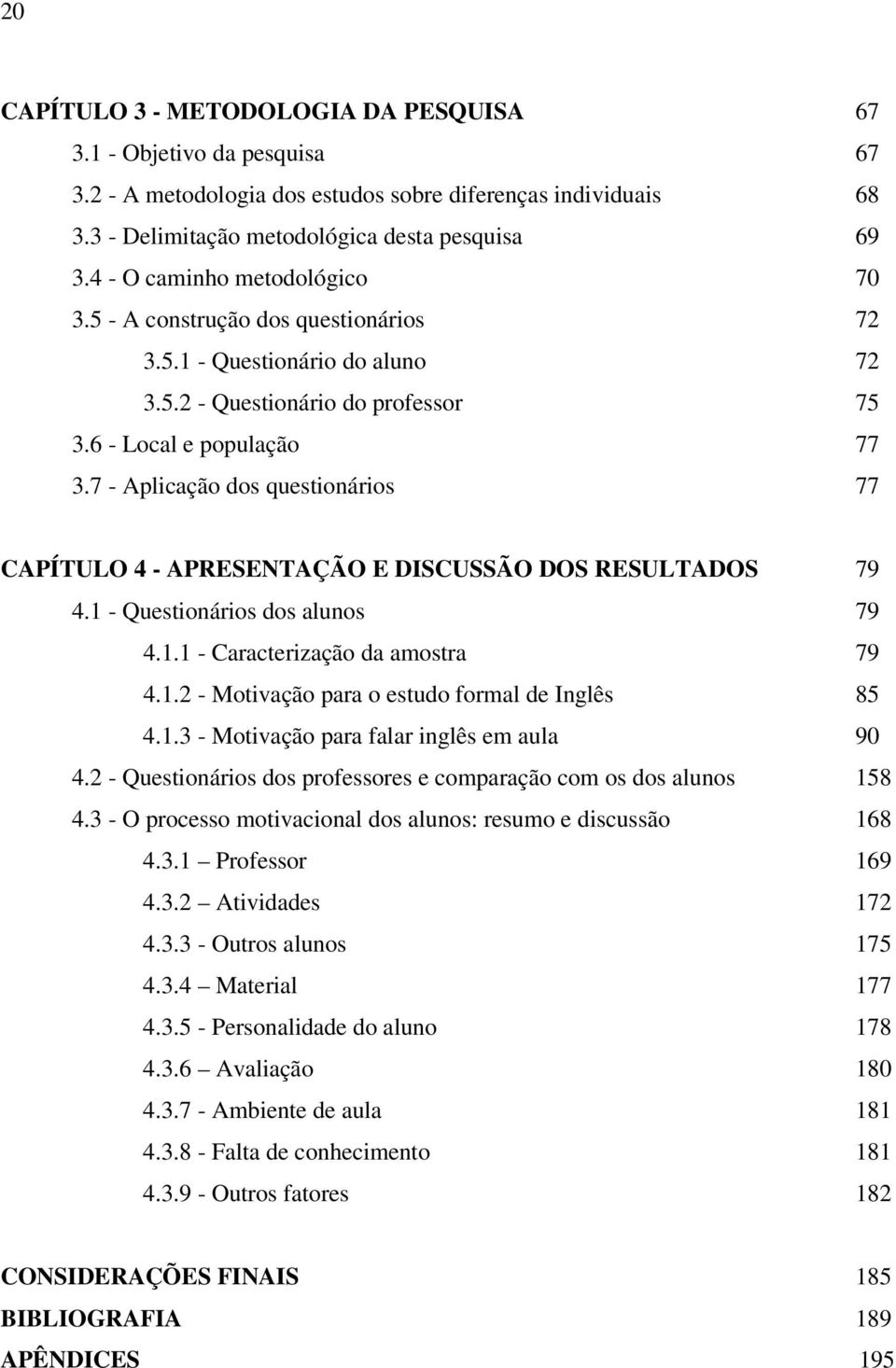 7 - Aplicação dos questionários 77 CAPÍTULO 4 - APRESENTAÇÃO E DISCUSSÃO DOS RESULTADOS 79 4.1 - Questionários dos alunos 79 4.1.1 - Caracterização da amostra 79 4.1.2 - Motivação para o estudo formal de Inglês 85 4.