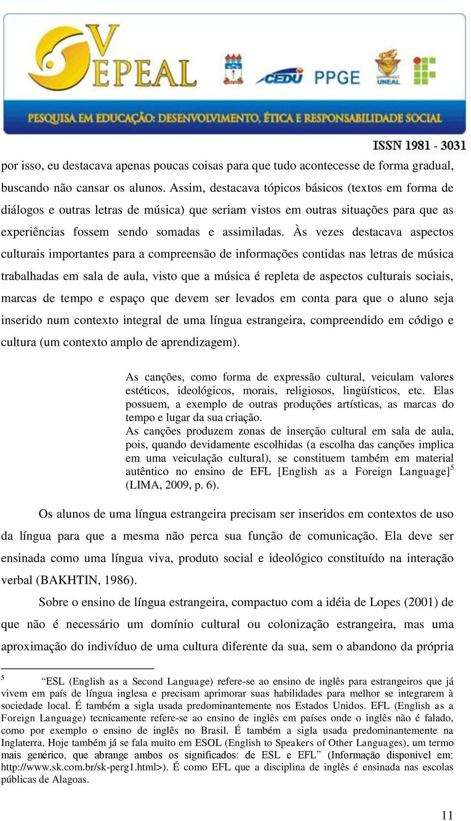 Às vezes destacava aspectos culturais importantes para a compreensão de informações contidas nas letras de música trabalhadas em sala de aula, visto que a música é repleta de aspectos culturais