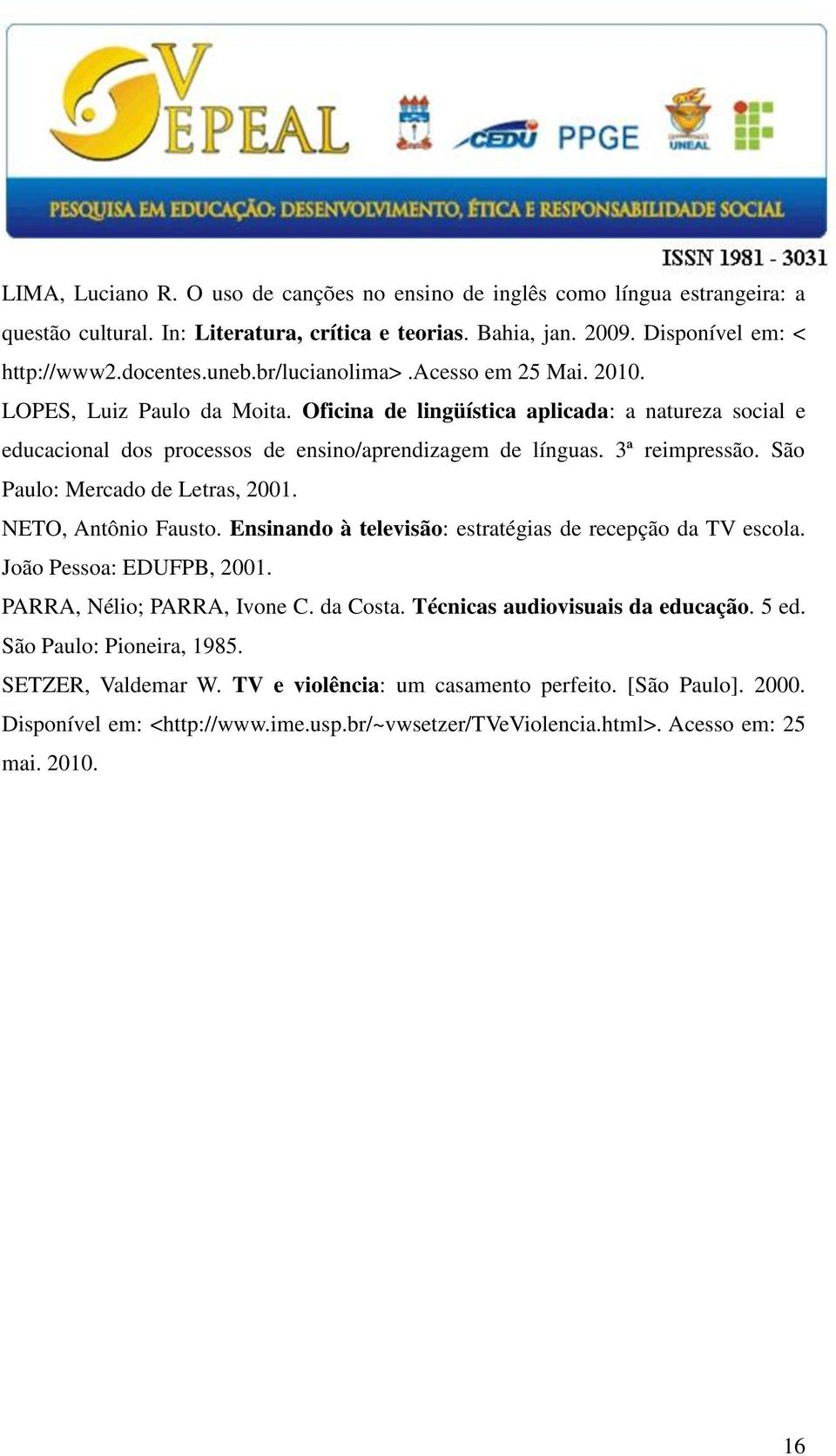 São Paulo: Mercado de Letras, 2001. NETO, Antônio Fausto. Ensinando à televisão: estratégias de recepção da TV escola. João Pessoa: EDUFPB, 2001. PARRA, Nélio; PARRA, Ivone C. da Costa.