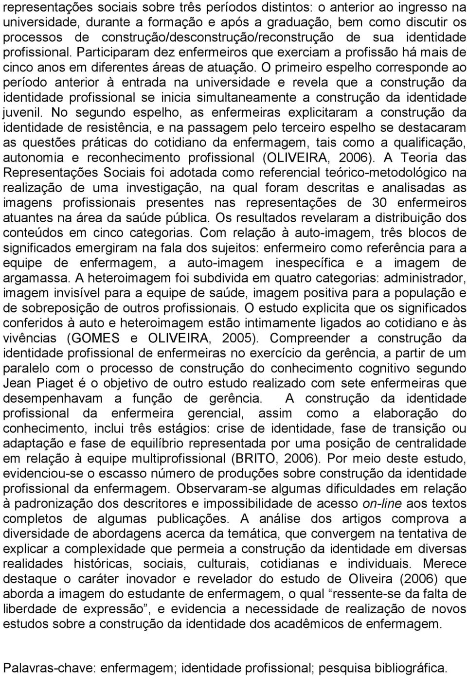 O primeiro espelho corresponde ao período anterior à entrada na universidade e revela que a construção da identidade profissional se inicia simultaneamente a construção da identidade juvenil.