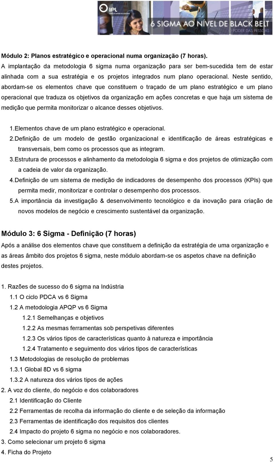 Neste sentido, abordam-se os elementos chave que constituem o traçado de um plano estratégico e um plano operacional que traduza os objetivos da organização em ações concretas e que haja um sistema