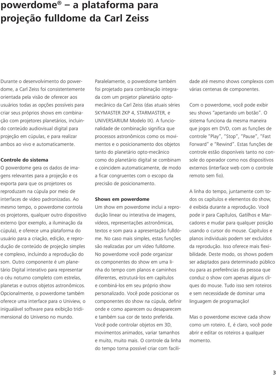 Controle do sistema O powerdome gera os dados de imagens relevantes para a projeção e os exporta para que os projetores os reproduzam na cúpula por meio de interfaces de vídeo padronizadas.