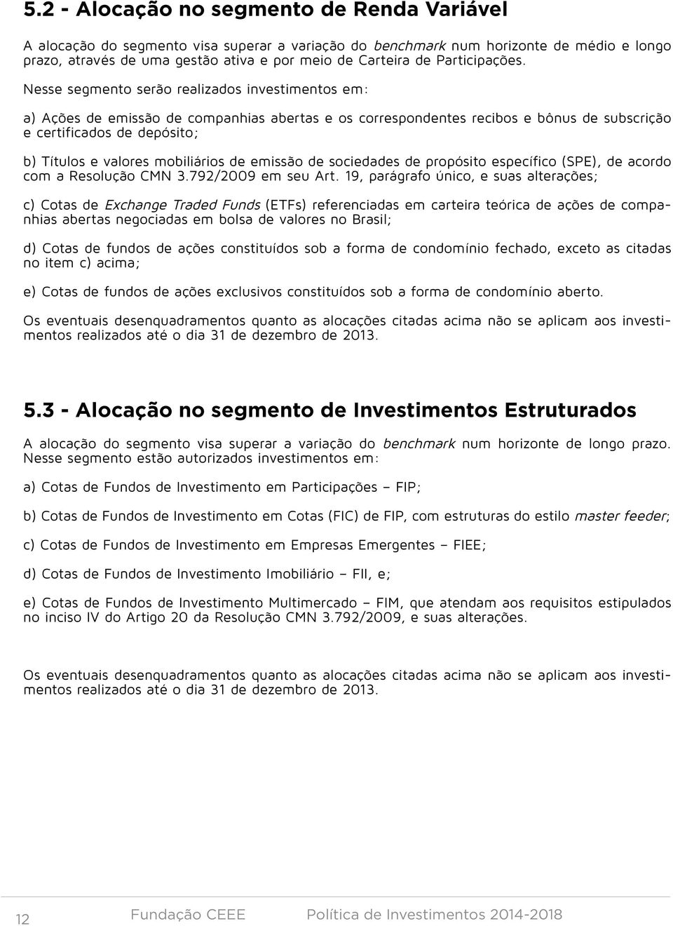 Nesse segmento serão realizados investimentos em: a) Ações de emissão de companhias abertas e os correspondentes recibos e bônus de subscrição e certificados de depósito; b) Títulos e valores