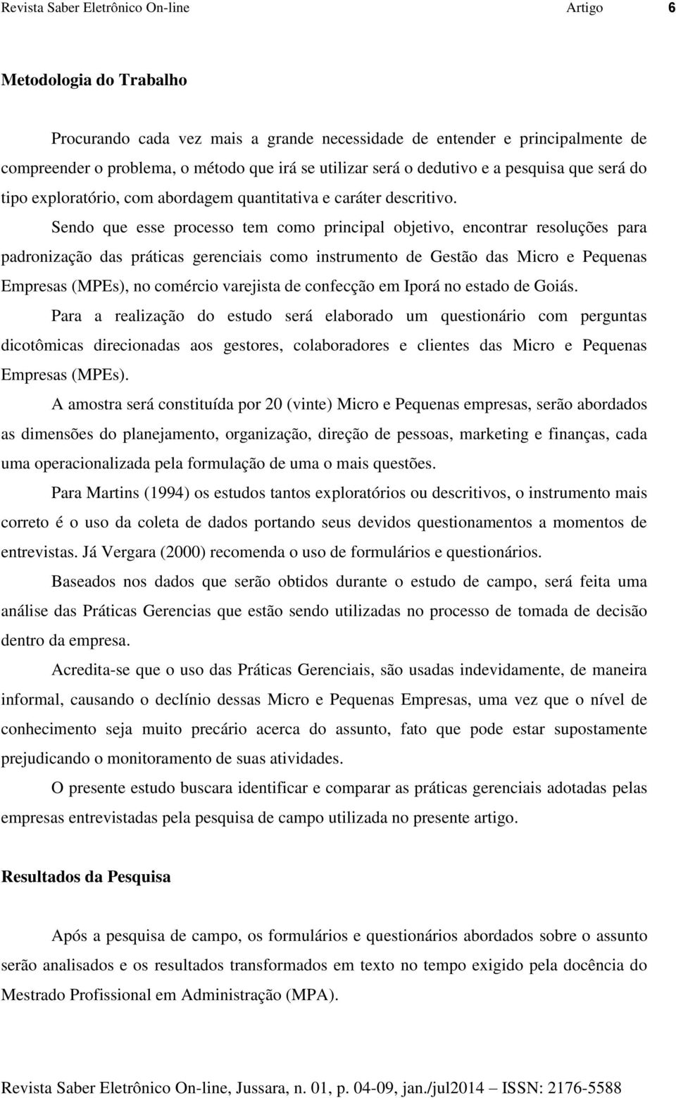 Sendo que esse processo tem como principal objetivo, encontrar resoluções para padronização das práticas gerenciais como instrumento de Gestão das Micro e Pequenas Empresas (MPEs), no comércio