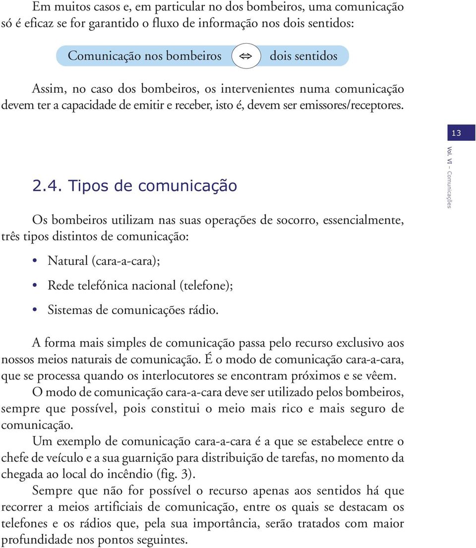 Tipos de comunicação Os bombeiros utilizam nas suas operações de socorro, essencialmente, três tipos distintos de comunicação: Natural (cara-a-cara); Rede telefónica nacional (telefone); Sistemas de