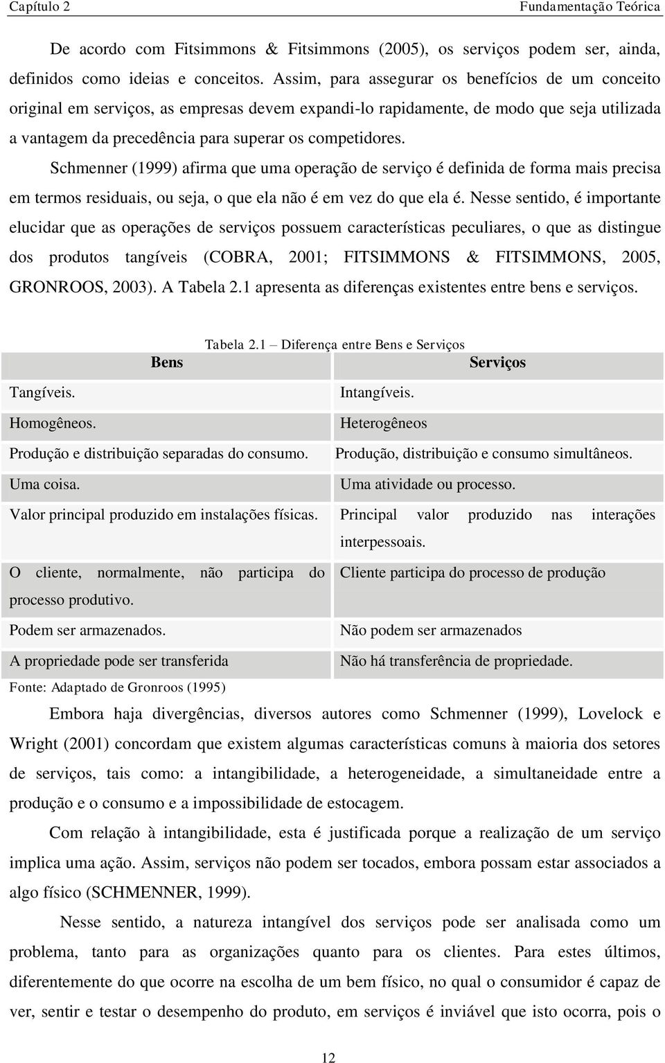 Schmenner (1999) afirma que uma operação de serviço é definida de forma mais precisa em termos residuais, ou seja, o que ela não é em vez do que ela é.