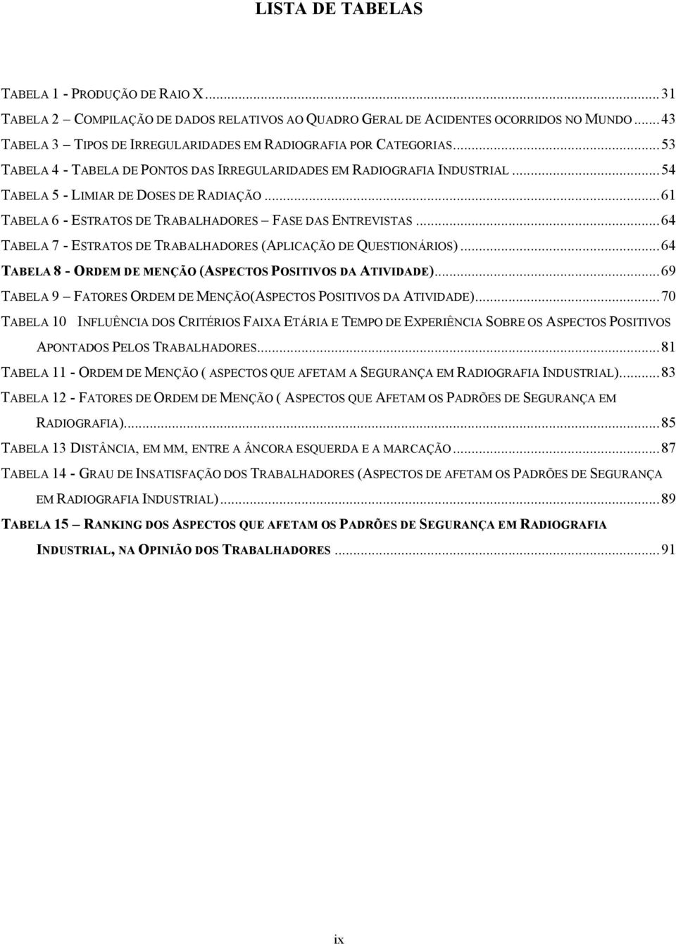 ..61 TABELA 6 - ESTRATOS DE TRABALHADORES FASE DAS ENTREVISTAS...64 TABELA 7 - ESTRATOS DE TRABALHADORES (APLICAÇÃO DE QUESTIONÁRIOS)...64 TABELA 8 - ORDEM DE MENÇÃO (ASPECTOS POSITIVOS DA ATIVIDADE).