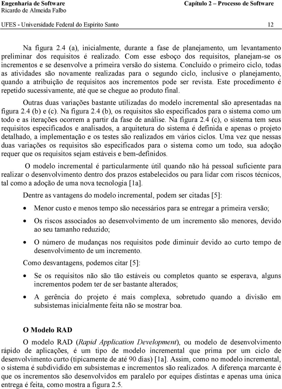 Concluído o primeiro ciclo, todas as atividades são novamente realizadas para o segundo ciclo, inclusive o planejamento, quando a atribuição de requisitos aos incrementos pode ser revista.