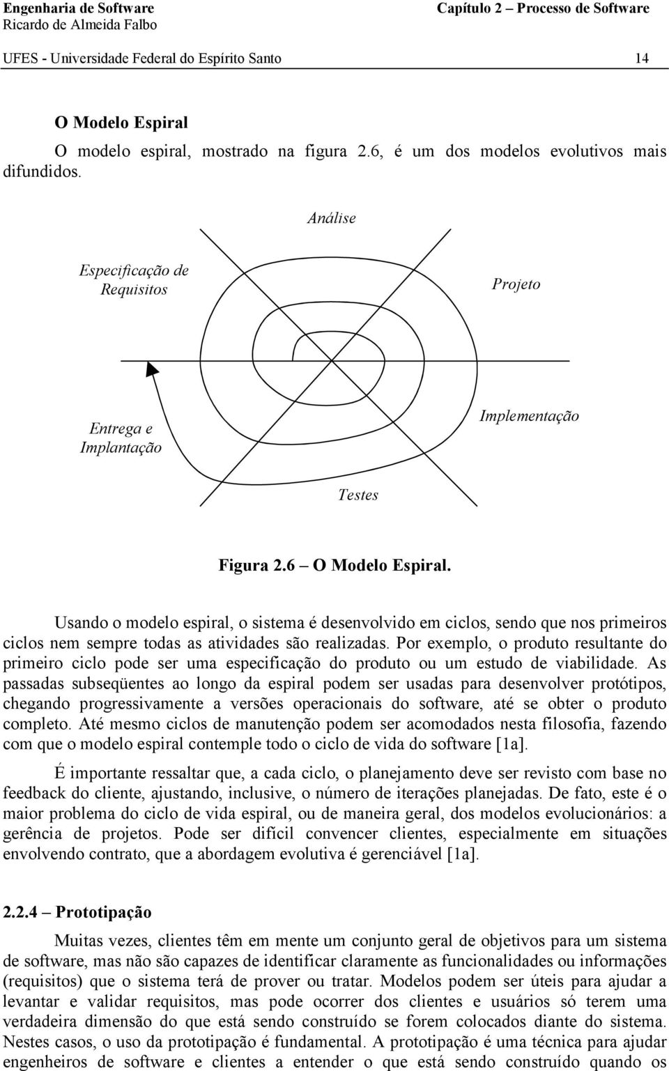 Usando o modelo espiral, o sistema é desenvolvido em ciclos, sendo que nos primeiros ciclos nem sempre todas as atividades são realizadas.