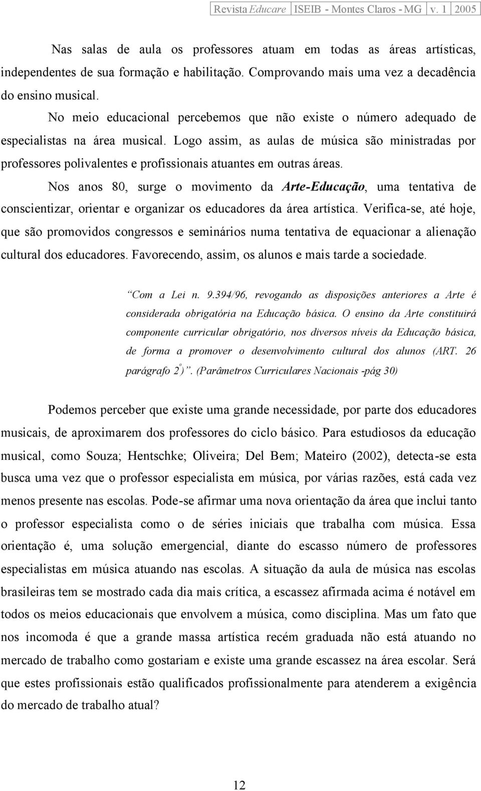 Logo assim, as aulas de música são ministradas por professores polivalentes e profissionais atuantes em outras áreas.