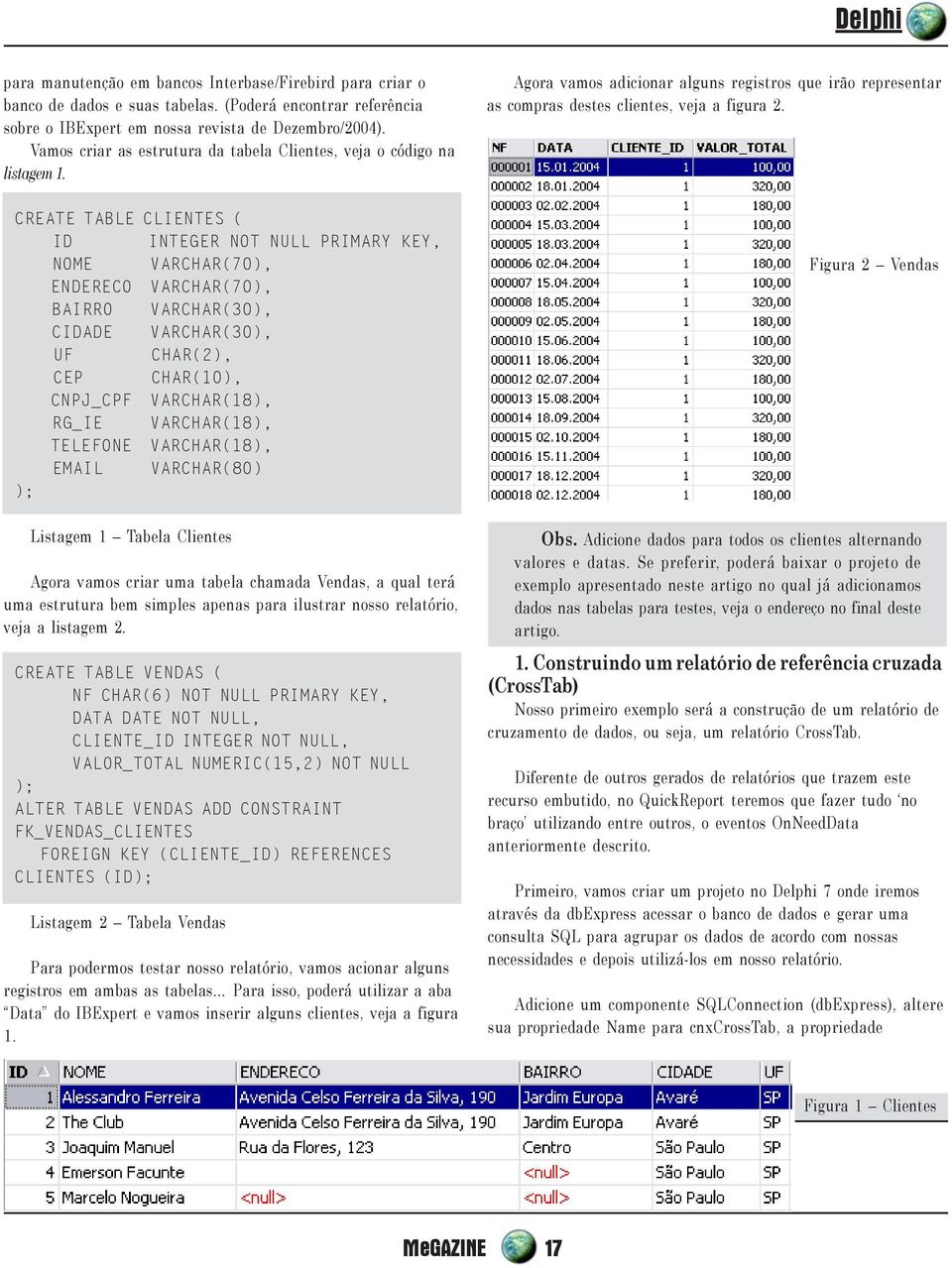 CREATE TABLE CLIENTES ( ID INTEGER NOT NULL PRIMARY KEY, NOME VARCHAR(70), ENDERECO VARCHAR(70), BAIRRO VARCHAR(30), CIDADE VARCHAR(30), UF CHAR(2), CEP CHAR(10), CNPJ_CPF VARCHAR(18), RG_IE