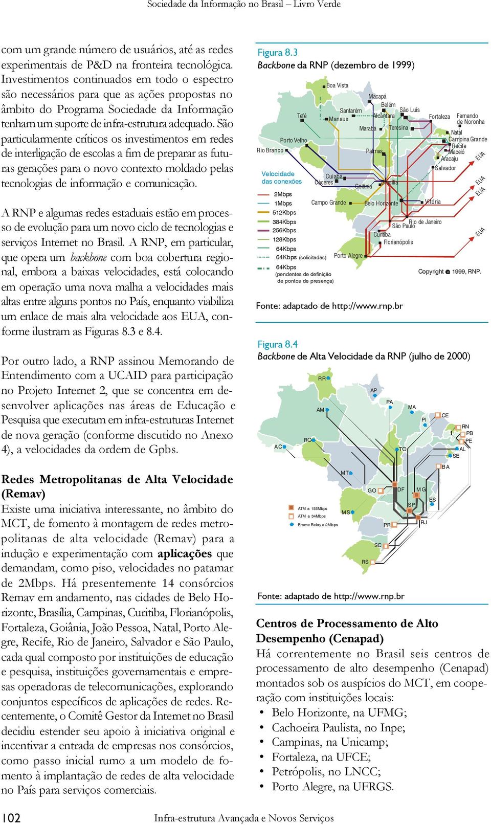 São particularmente críticos os investimentos em redes de interligação de escolas a fim de preparar as futuras gerações para o novo contexto moldado pelas tecnologias de informação e comunicação.