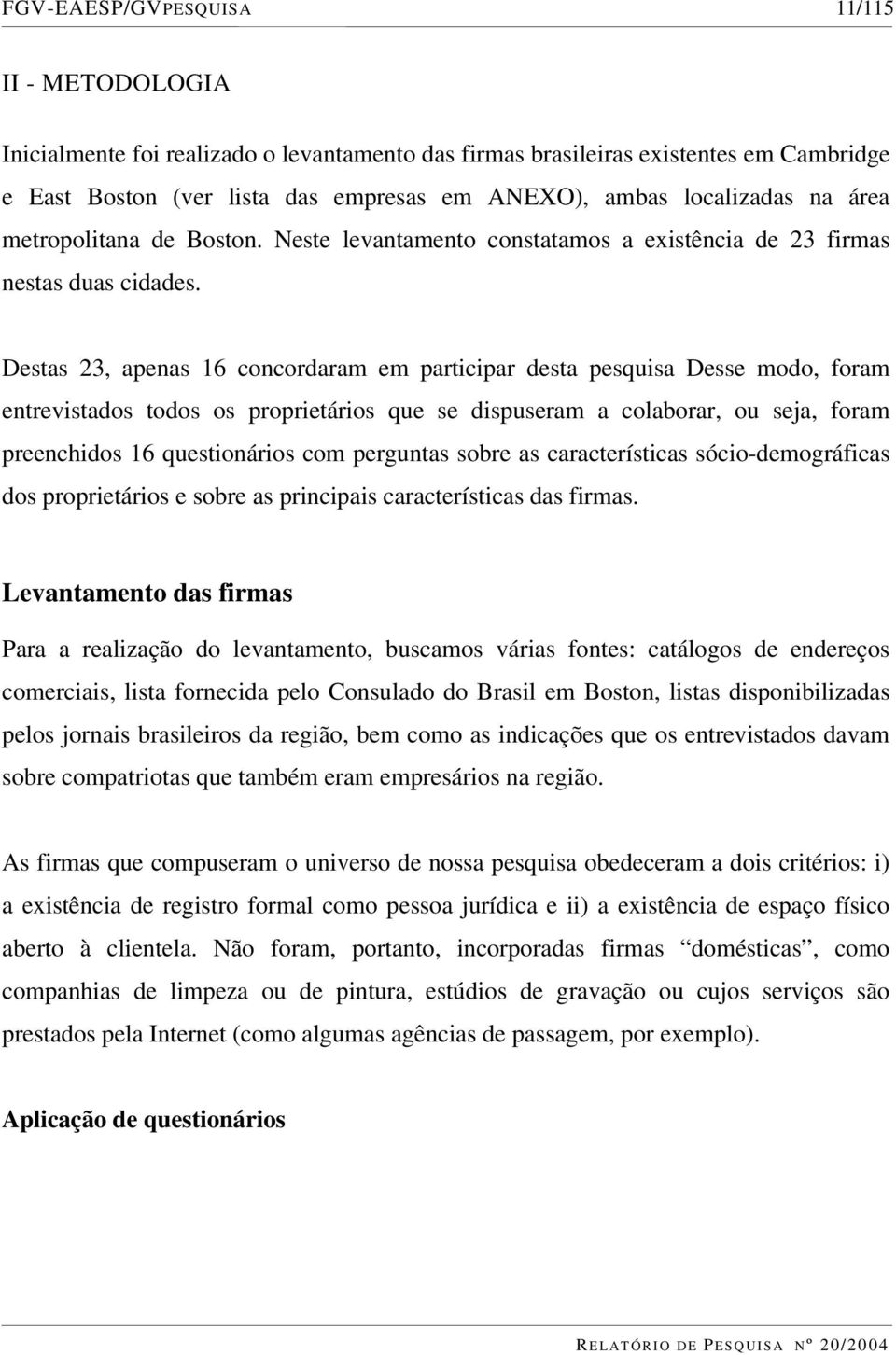 Destas 23, apenas 16 concordaram em participar desta pesquisa Desse modo, foram entrevistados todos os proprietários que se dispuseram a colaborar, ou seja, foram preenchidos 16 questionários com