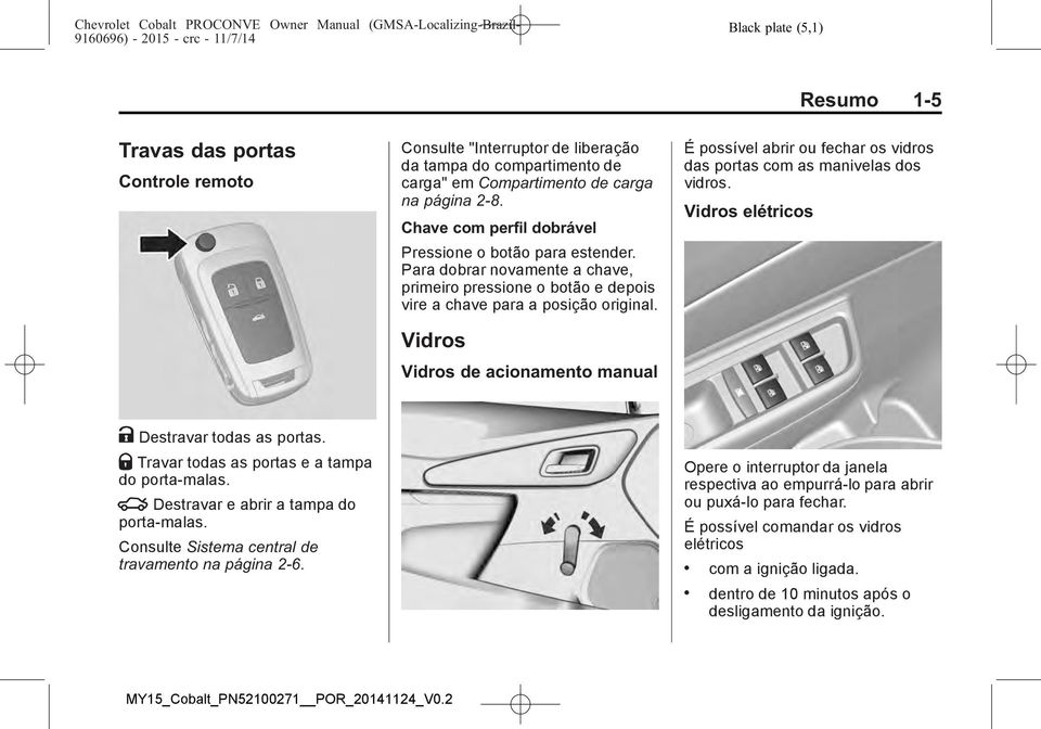 Vidros Vidros de acionamento manual Resumo 1-5 É possível abrir ou fechar os vidros das portas com as manivelas dos vidros. Vidros elétricos K Destravar todas as portas.