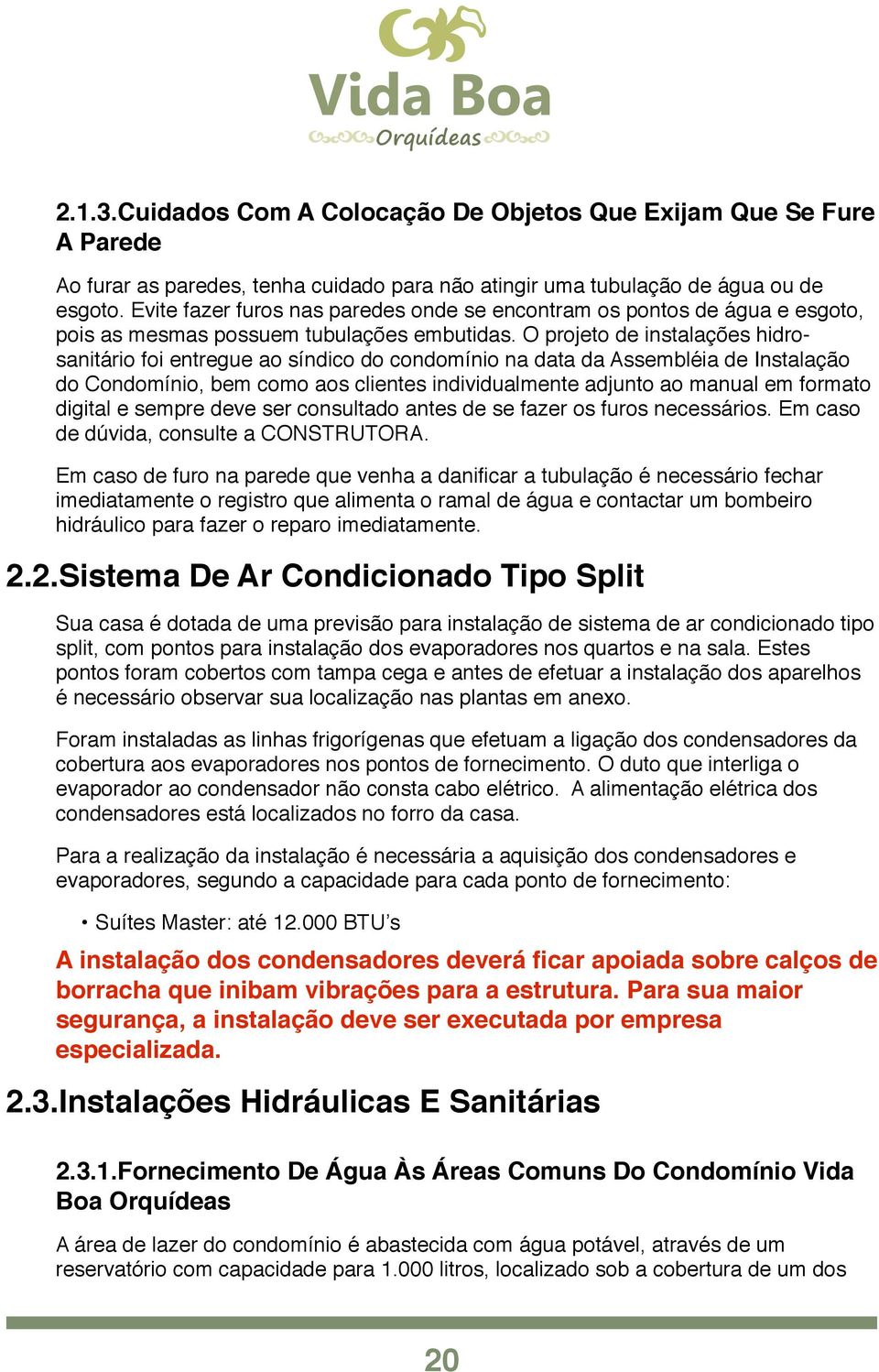 O projeto de instalações hidrosanitário foi entregue ao síndico do condomínio na data da Assembléia de Instalação do Condomínio, bem como aos clientes individualmente adjunto ao manual em formato