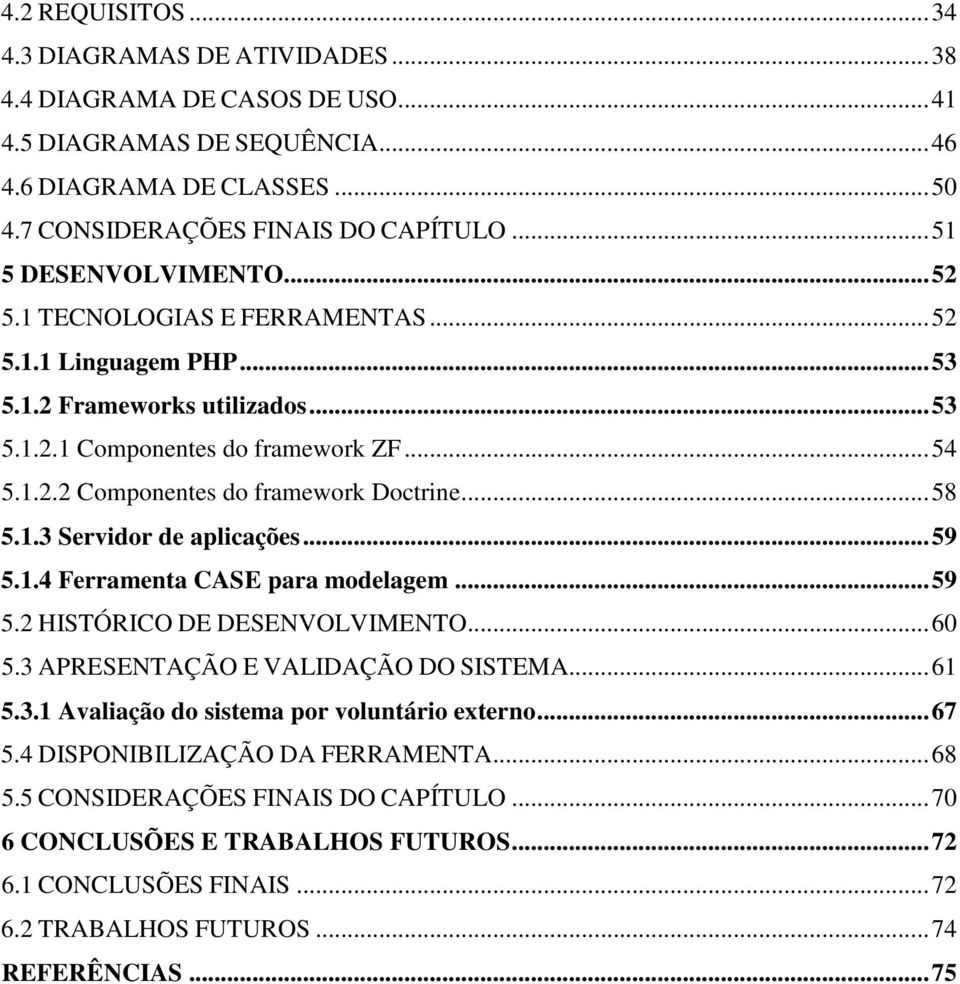 ..58 5.1.3 Servidor de aplicações...59 5.1.4 Ferramenta CASE para modelagem...59 5.2 HISTÓRICO DE DESENVOLVIMENTO...60 5.3 APRESENTAÇÃO E VALIDAÇÃO DO SISTEMA...61 5.3.1 Avaliação do sistema por voluntário externo.