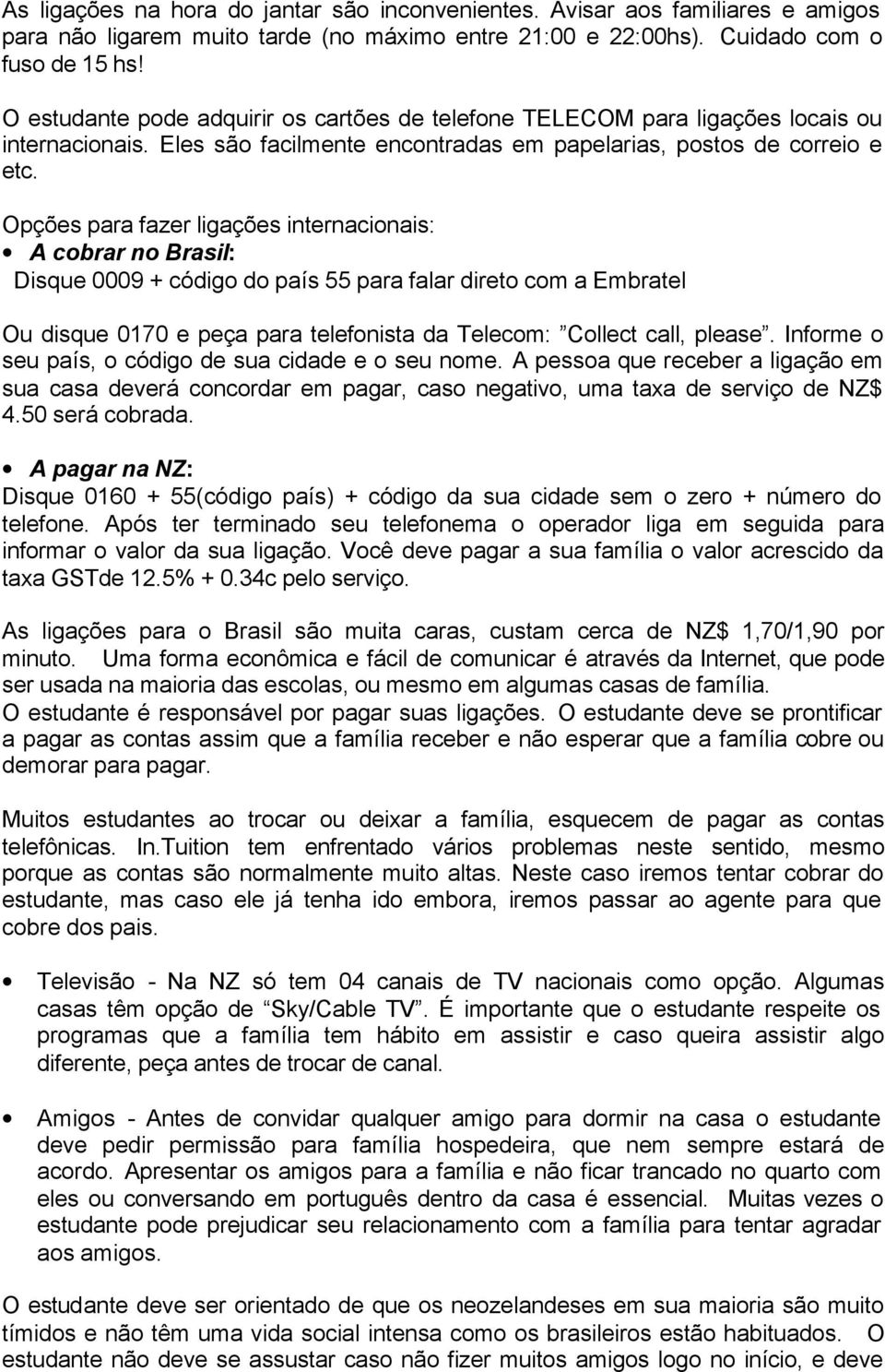 Opções para fazer ligações internacionais: A cobrar no Brasil: Disque 0009 + código do país 55 para falar direto com a Embratel Ou disque 0170 e peça para telefonista da Telecom: Collect call, please.