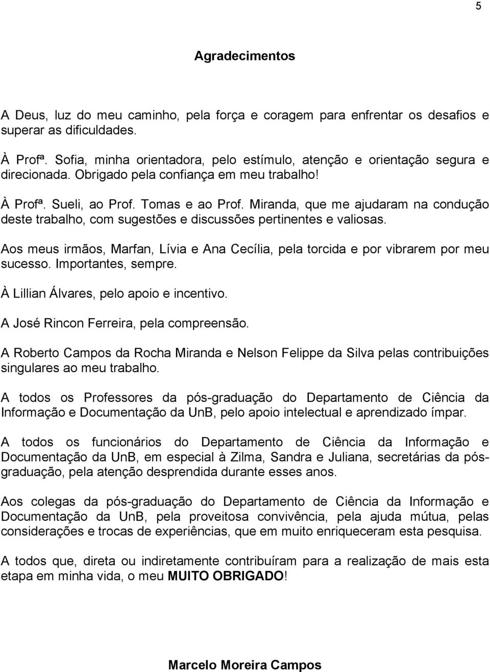 Miranda, que me ajudaram na condução deste trabalho, com sugestões e discussões pertinentes e valiosas. Aos meus irmãos, Marfan, Lívia e Ana Cecília, pela torcida e por vibrarem por meu sucesso.