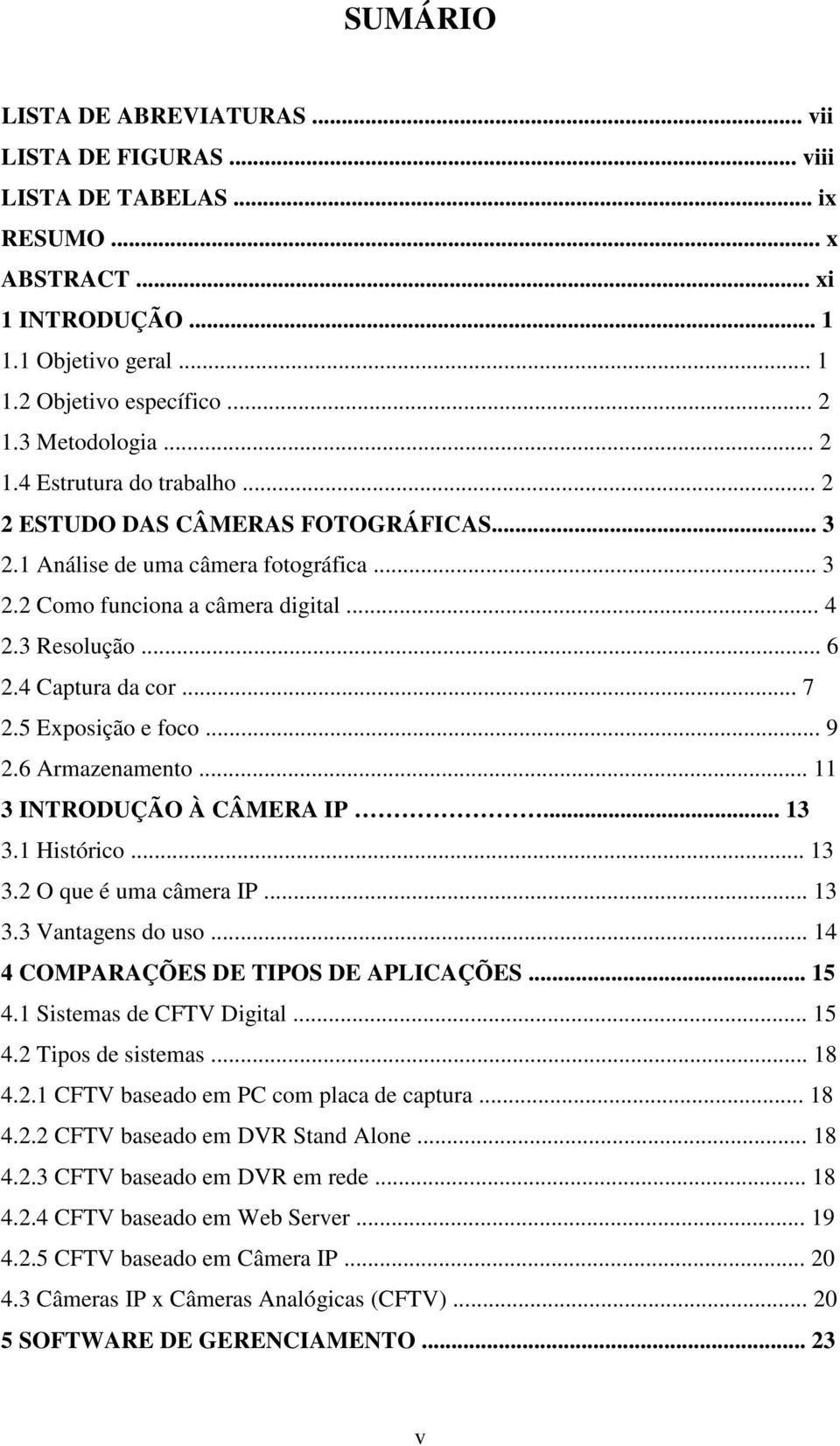 .. 7 2.5 Exposição e foco... 9 2.6 Armazenamento... 11 3 INTRODUÇÃO À CÂMERA IP... 13 3.1 Histórico... 13 3.2 O que é uma câmera IP... 13 3.3 Vantagens do uso... 14 4 COMPARAÇÕES DE TIPOS DE APLICAÇÕES.