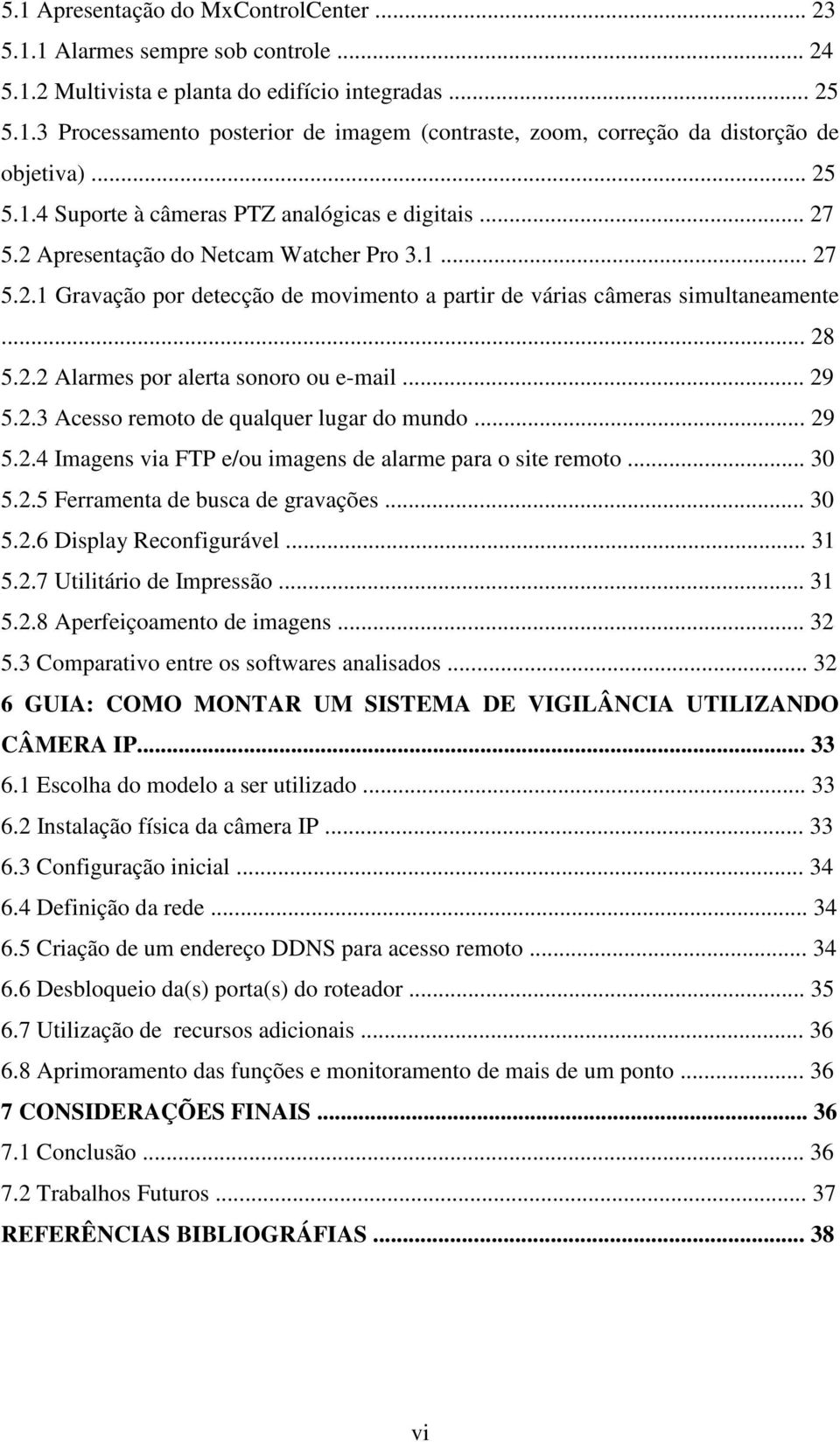 .. 28 5.2.2 Alarmes por alerta sonoro ou e-mail... 29 5.2.3 Acesso remoto de qualquer lugar do mundo... 29 5.2.4 Imagens via FTP e/ou imagens de alarme para o site remoto... 30 5.2.5 Ferramenta de busca de gravações.