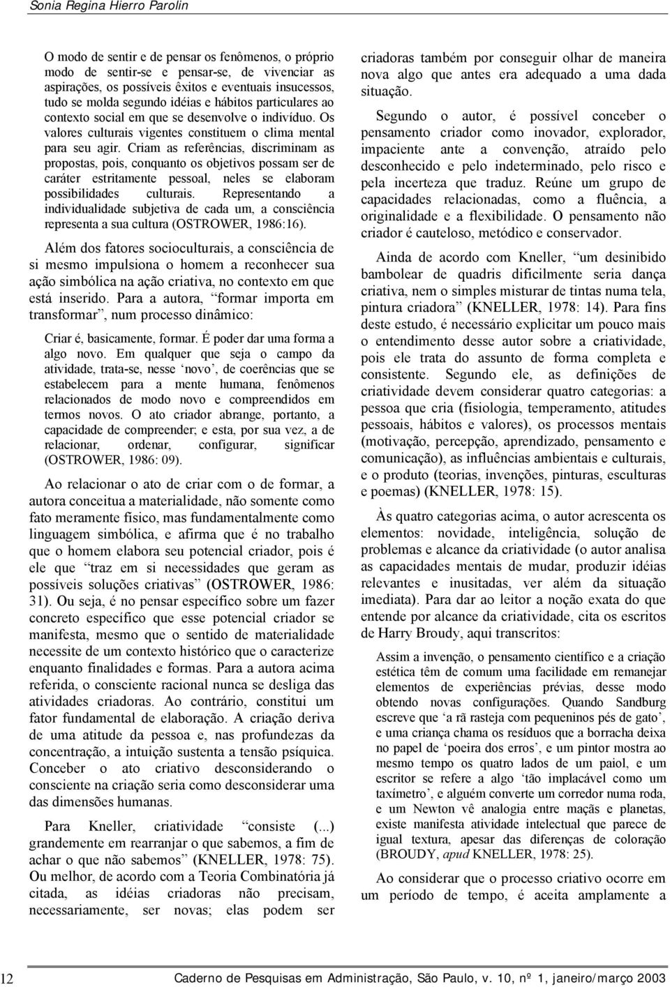 Criam as referências, discriminam as propostas, pois, conquanto os objetivos possam ser de caráter estritamente pessoal, neles se elaboram possibilidades culturais.