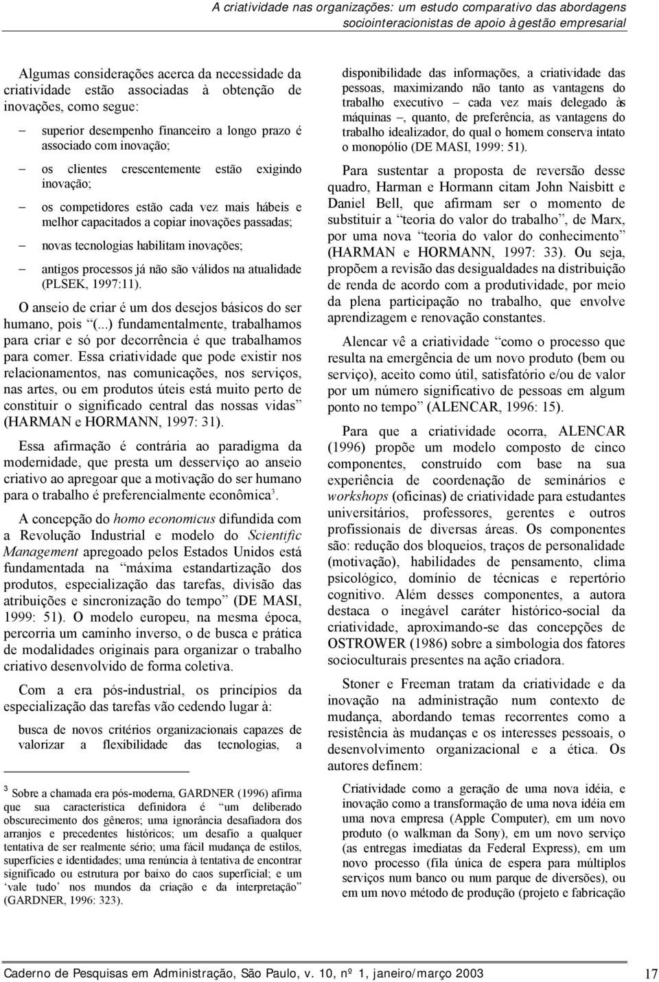 hábeis e melhor capacitados a copiar inovações passadas; novas tecnologias habilitam inovações; antigos processos já não são válidos na atualidade (PLSEK, 1997:11).