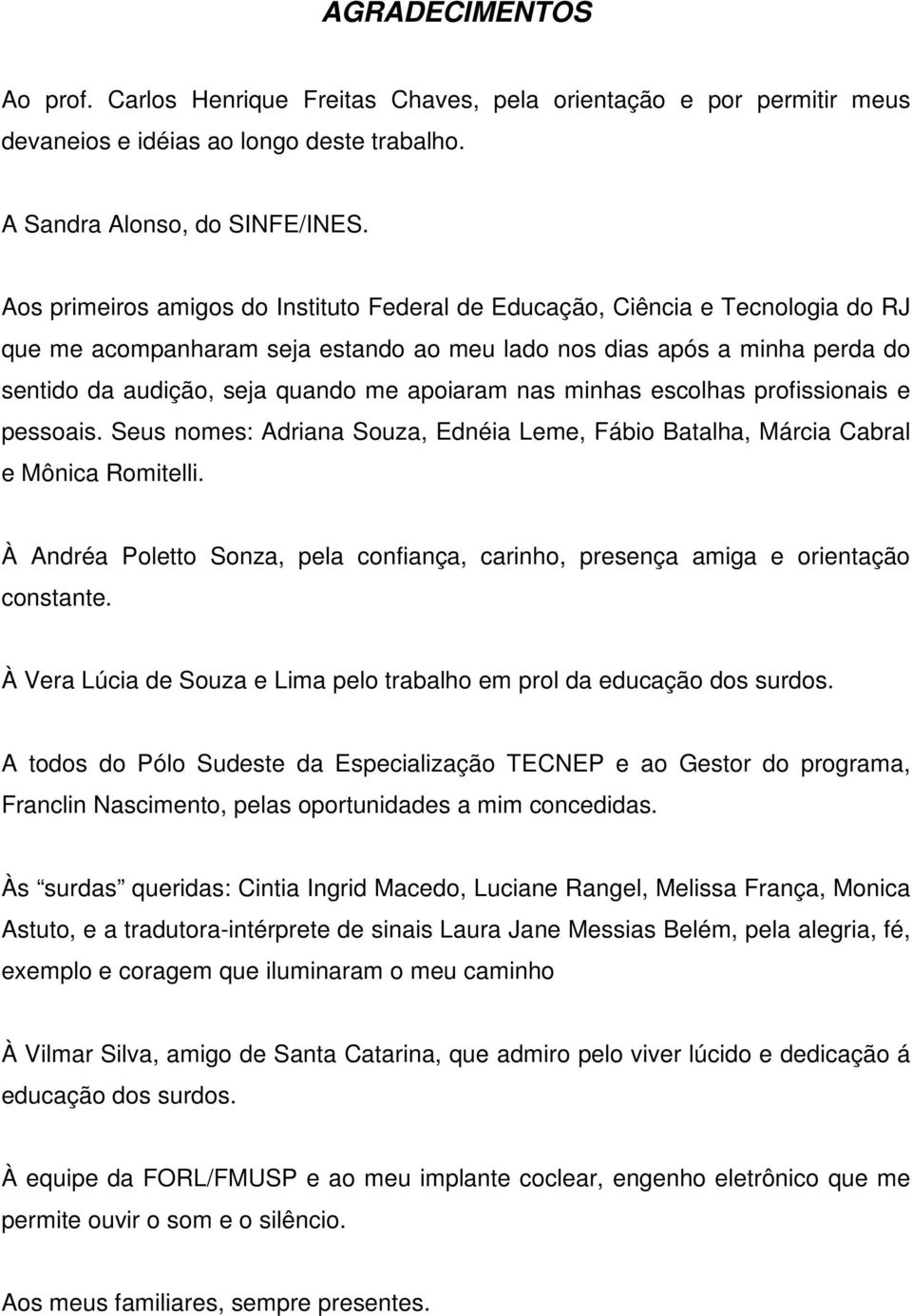 apoiaram nas minhas escolhas profissionais e pessoais. Seus nomes: Adriana Souza, Ednéia Leme, Fábio Batalha, Márcia Cabral e Mônica Romitelli.