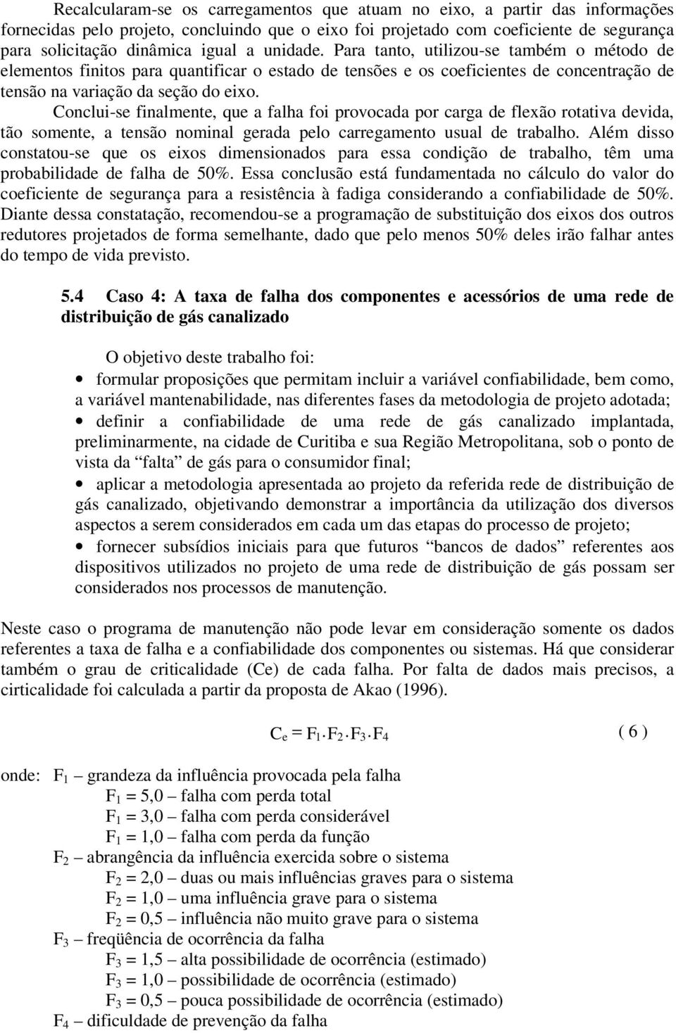 Conclui-se finalmente, que a falha foi provocada por carga de flexão rotativa devida, tão somente, a tensão nominal gerada pelo carregamento usual de trabalho.