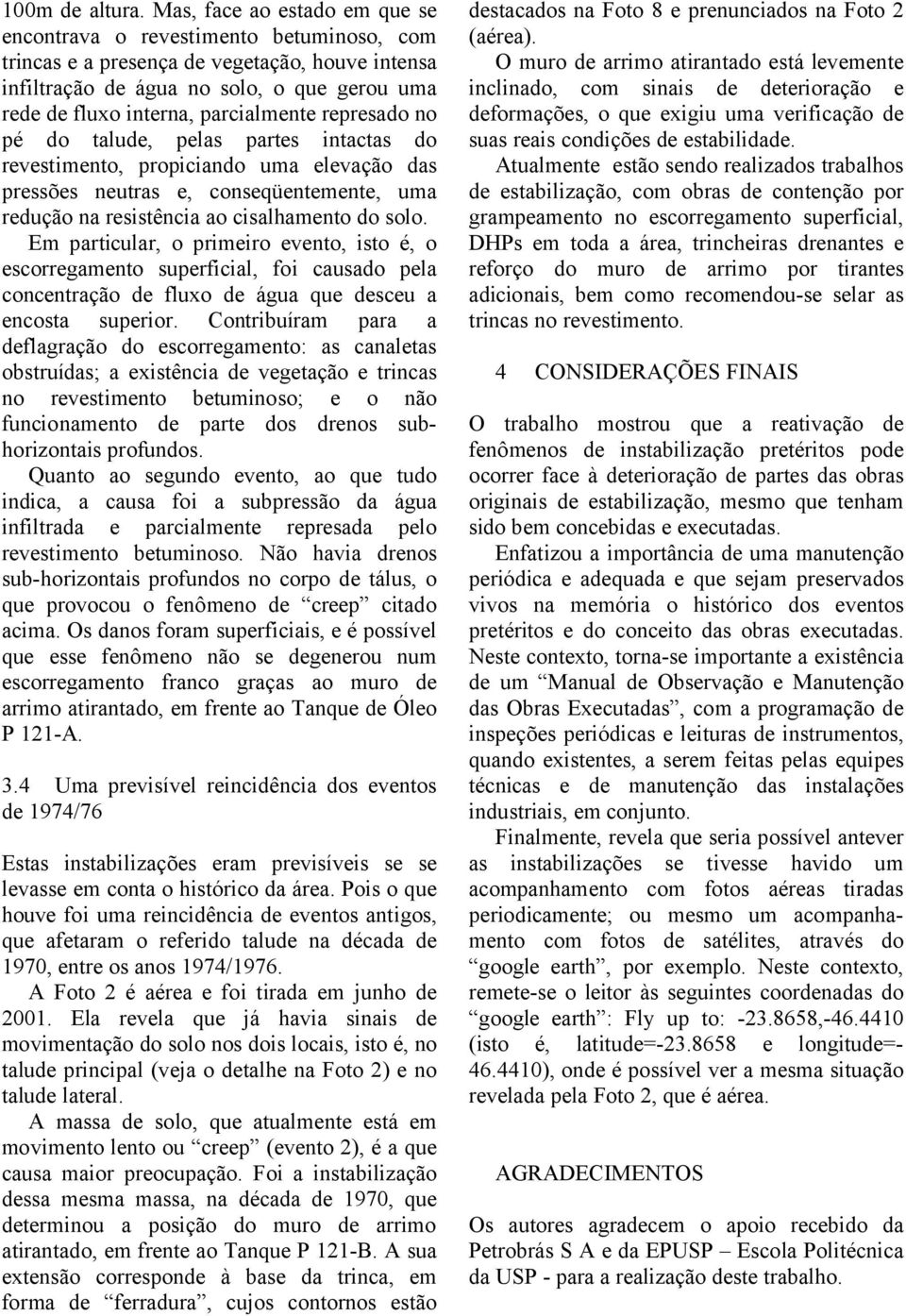 parcialmente represado no pé do talude, pelas partes intactas do revestimento, propiciando uma elevação das pressões neutras e, conseqüentemente, uma redução na resistência ao cisalhamento do solo.